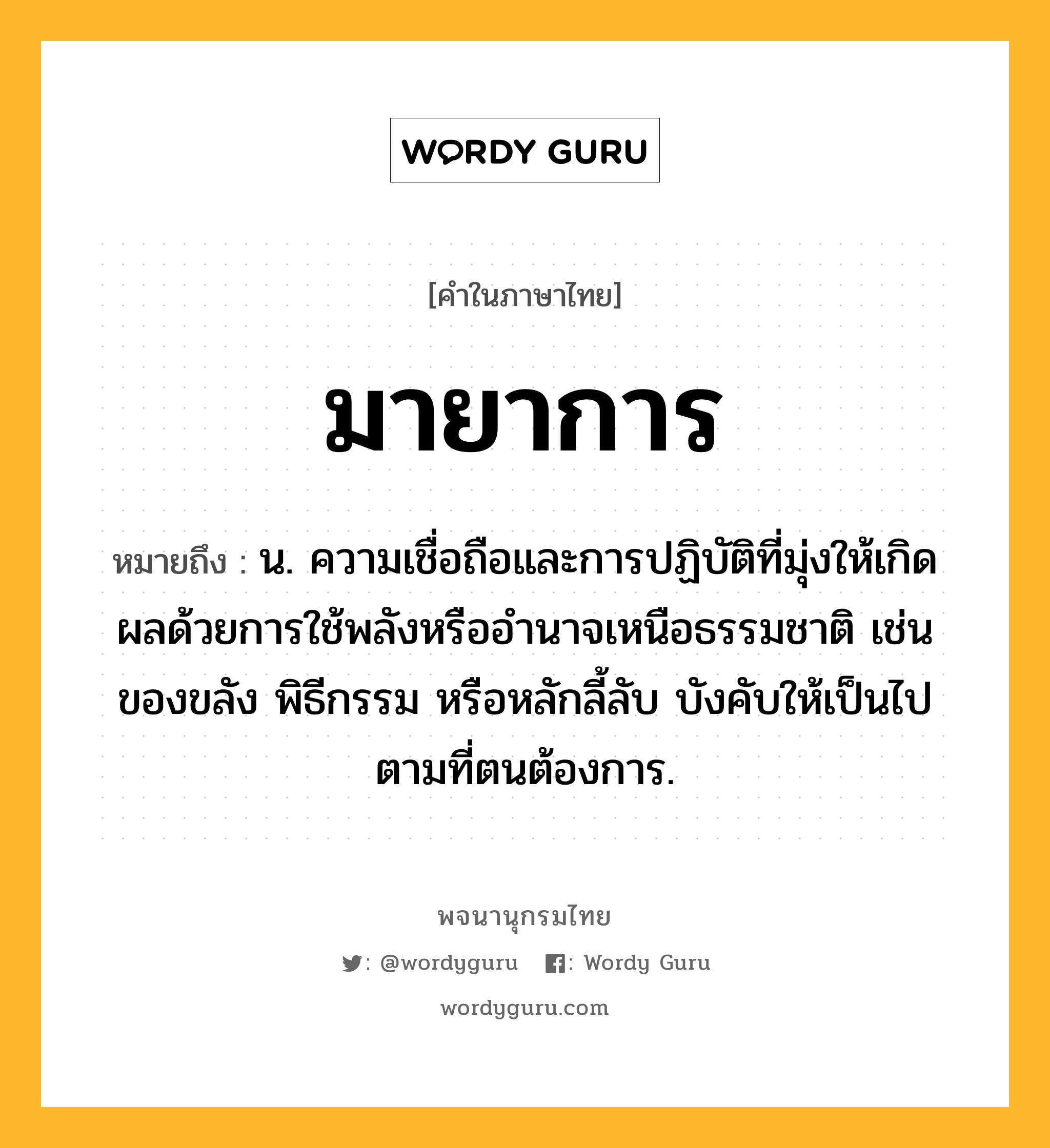 มายาการ ความหมาย หมายถึงอะไร?, คำในภาษาไทย มายาการ หมายถึง น. ความเชื่อถือและการปฏิบัติที่มุ่งให้เกิดผลด้วยการใช้พลังหรืออํานาจเหนือธรรมชาติ เช่นของขลัง พิธีกรรม หรือหลักลี้ลับ บังคับให้เป็นไปตามที่ตนต้องการ.