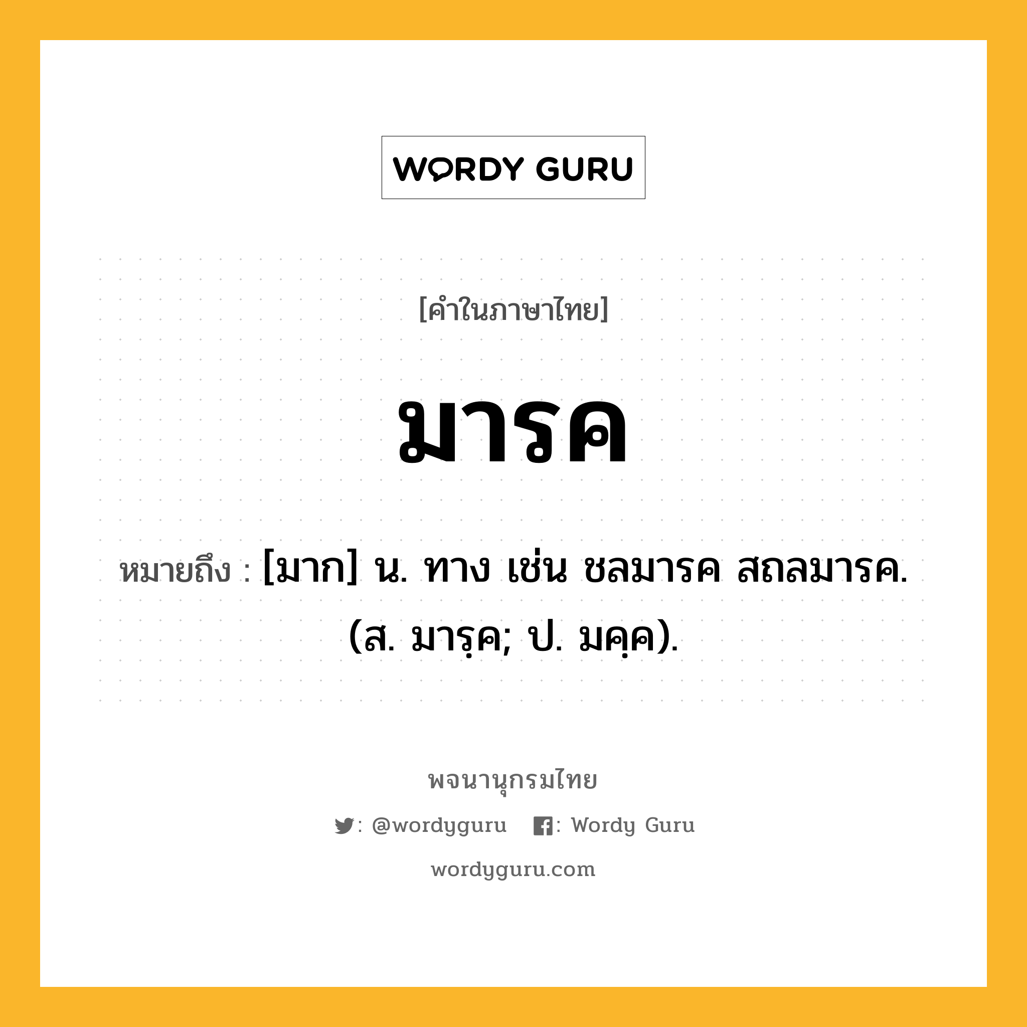 มารค ความหมาย หมายถึงอะไร?, คำในภาษาไทย มารค หมายถึง [มาก] น. ทาง เช่น ชลมารค สถลมารค. (ส. มารฺค; ป. มคฺค).