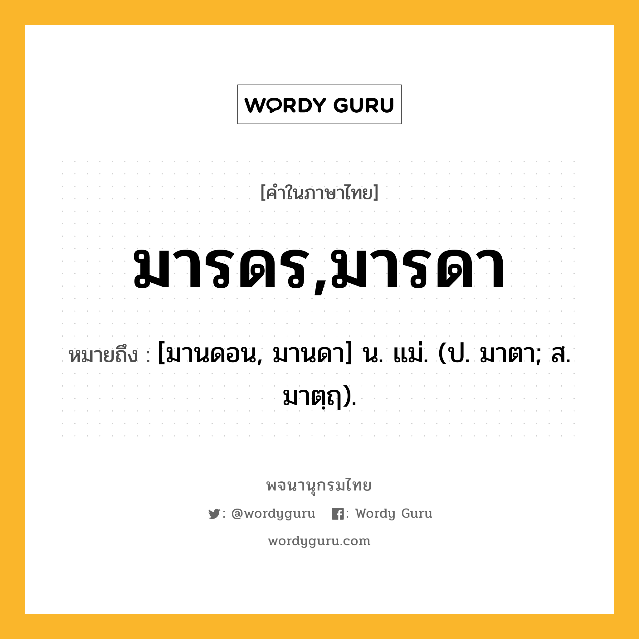 มารดร,มารดา ความหมาย หมายถึงอะไร?, คำในภาษาไทย มารดร,มารดา หมายถึง [มานดอน, มานดา] น. แม่. (ป. มาตา; ส. มาตฺฤ).