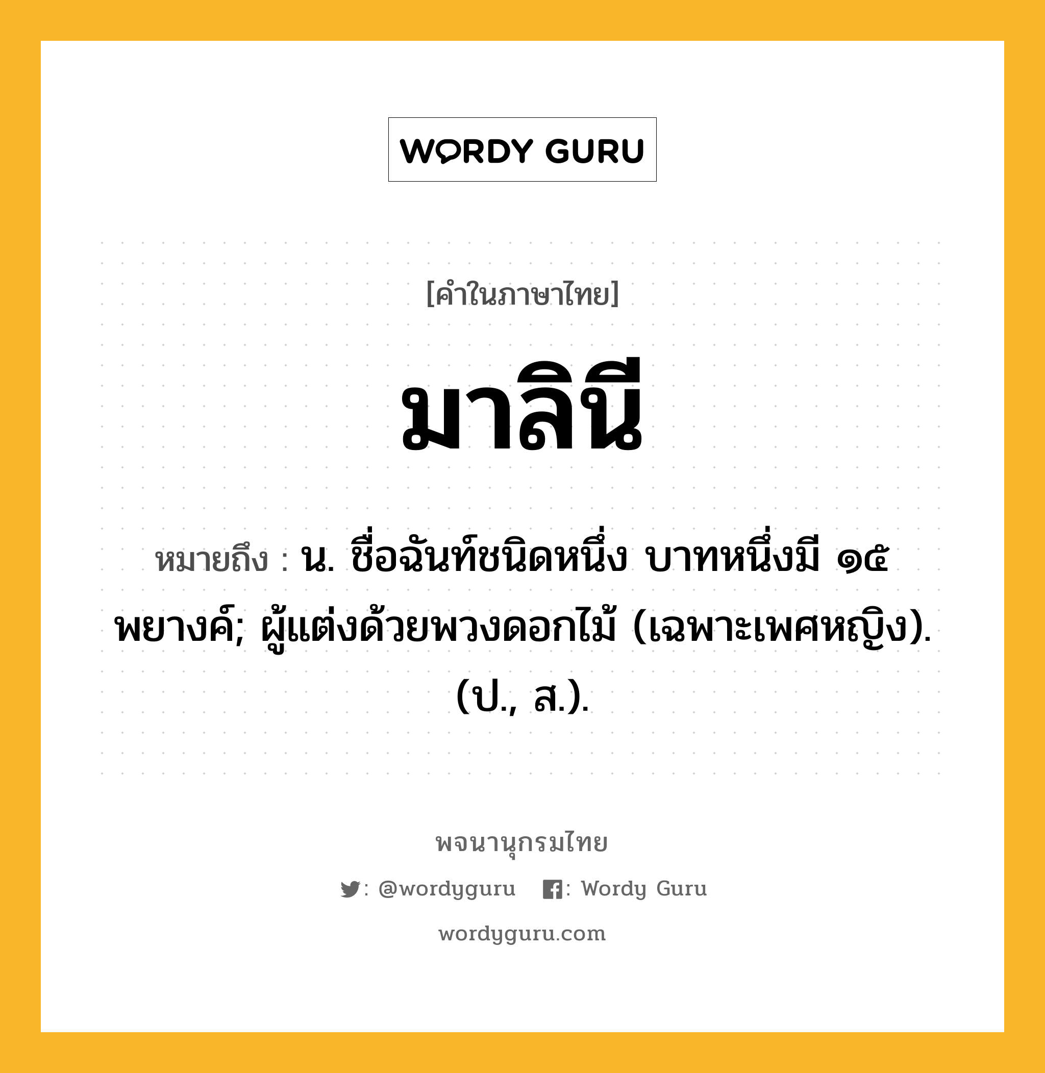 มาลินี ความหมาย หมายถึงอะไร?, คำในภาษาไทย มาลินี หมายถึง น. ชื่อฉันท์ชนิดหนึ่ง บาทหนึ่งมี ๑๕ พยางค์; ผู้แต่งด้วยพวงดอกไม้ (เฉพาะเพศหญิง). (ป., ส.).