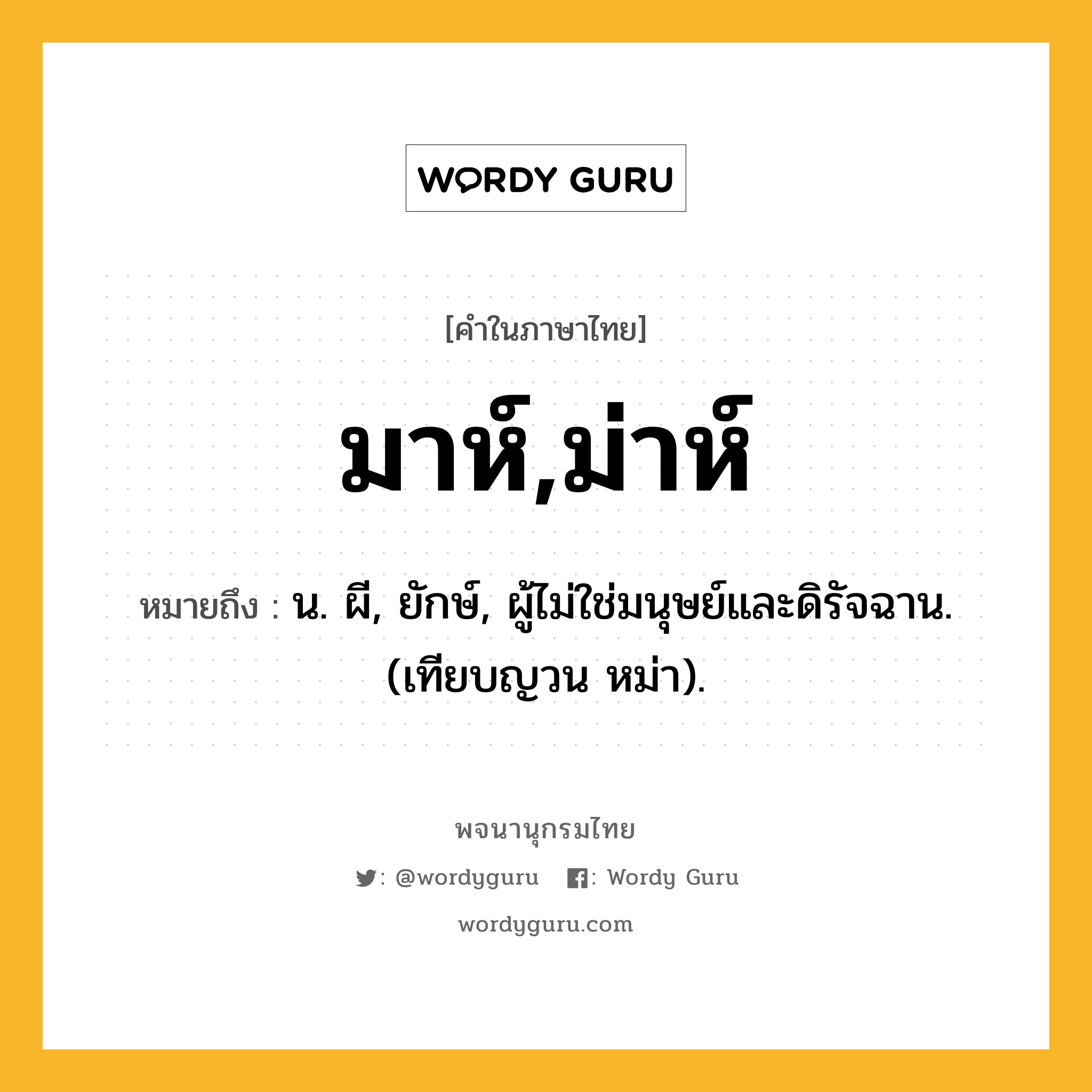 มาห์,ม่าห์ ความหมาย หมายถึงอะไร?, คำในภาษาไทย มาห์,ม่าห์ หมายถึง น. ผี, ยักษ์, ผู้ไม่ใช่มนุษย์และดิรัจฉาน. (เทียบญวน หม่า).