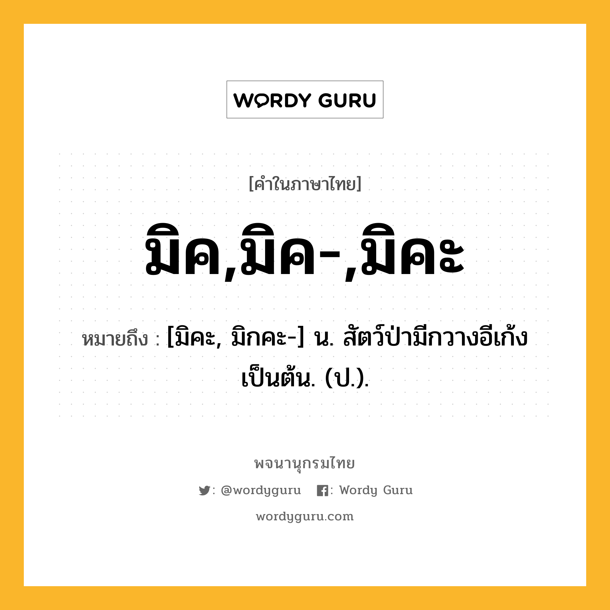 มิค,มิค-,มิคะ ความหมาย หมายถึงอะไร?, คำในภาษาไทย มิค,มิค-,มิคะ หมายถึง [มิคะ, มิกคะ-] น. สัตว์ป่ามีกวางอีเก้งเป็นต้น. (ป.).