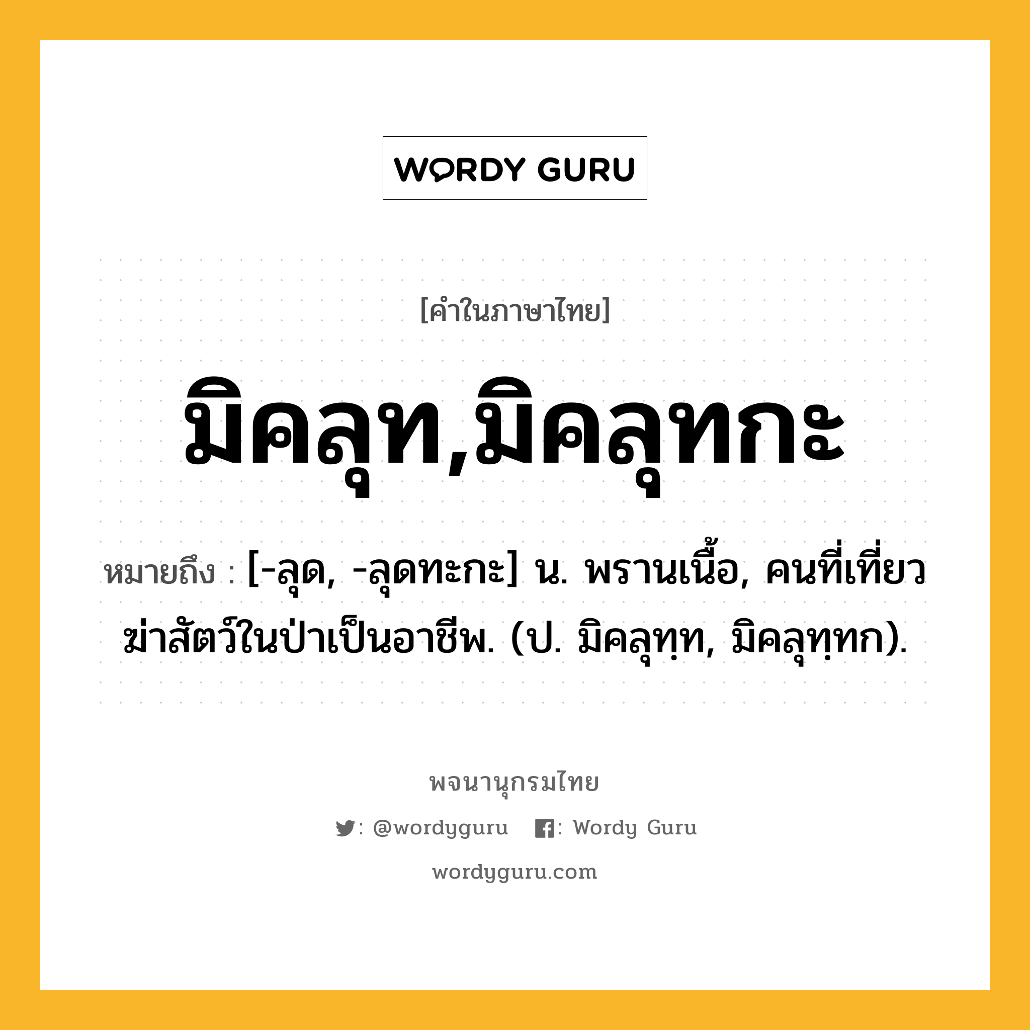 มิคลุท,มิคลุทกะ ความหมาย หมายถึงอะไร?, คำในภาษาไทย มิคลุท,มิคลุทกะ หมายถึง [-ลุด, -ลุดทะกะ] น. พรานเนื้อ, คนที่เที่ยวฆ่าสัตว์ในป่าเป็นอาชีพ. (ป. มิคลุทฺท, มิคลุทฺทก).