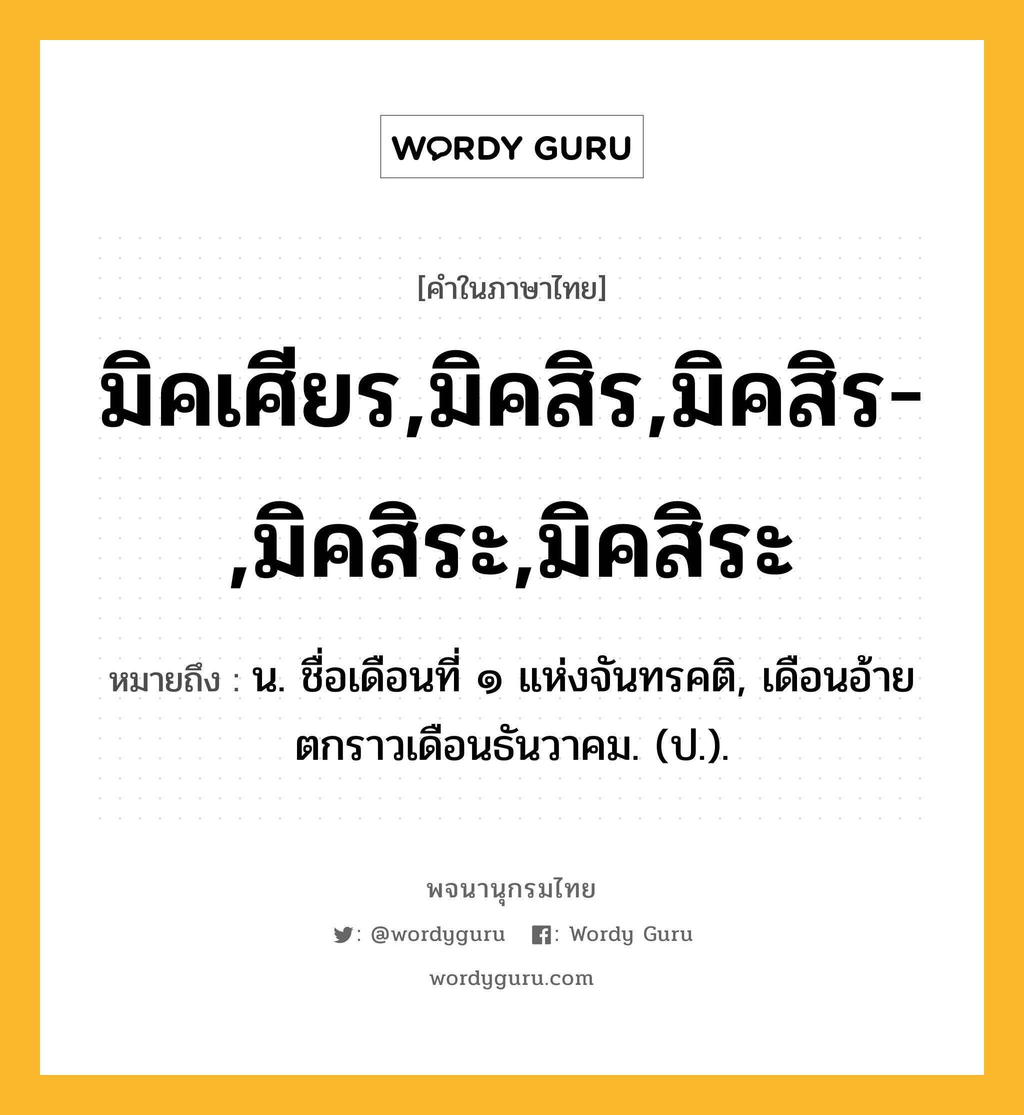 มิคเศียร,มิคสิร,มิคสิร-,มิคสิระ,มิคสิระ ความหมาย หมายถึงอะไร?, คำในภาษาไทย มิคเศียร,มิคสิร,มิคสิร-,มิคสิระ,มิคสิระ หมายถึง น. ชื่อเดือนที่ ๑ แห่งจันทรคติ, เดือนอ้ายตกราวเดือนธันวาคม. (ป.).