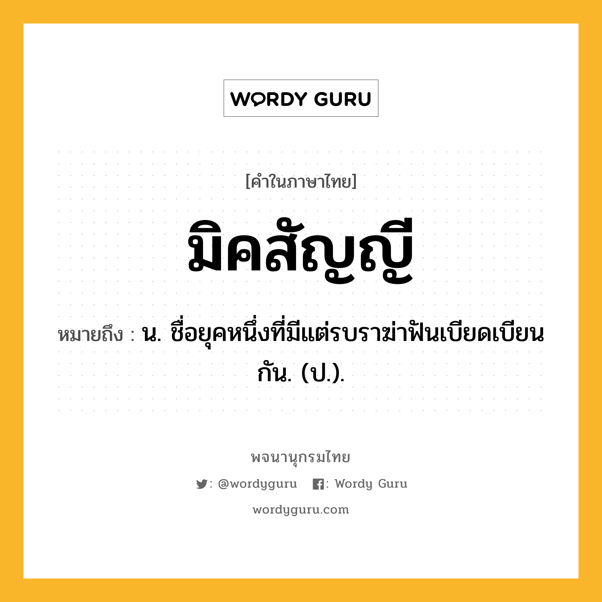 มิคสัญญี ความหมาย หมายถึงอะไร?, คำในภาษาไทย มิคสัญญี หมายถึง น. ชื่อยุคหนึ่งที่มีแต่รบราฆ่าฟันเบียดเบียนกัน. (ป.).