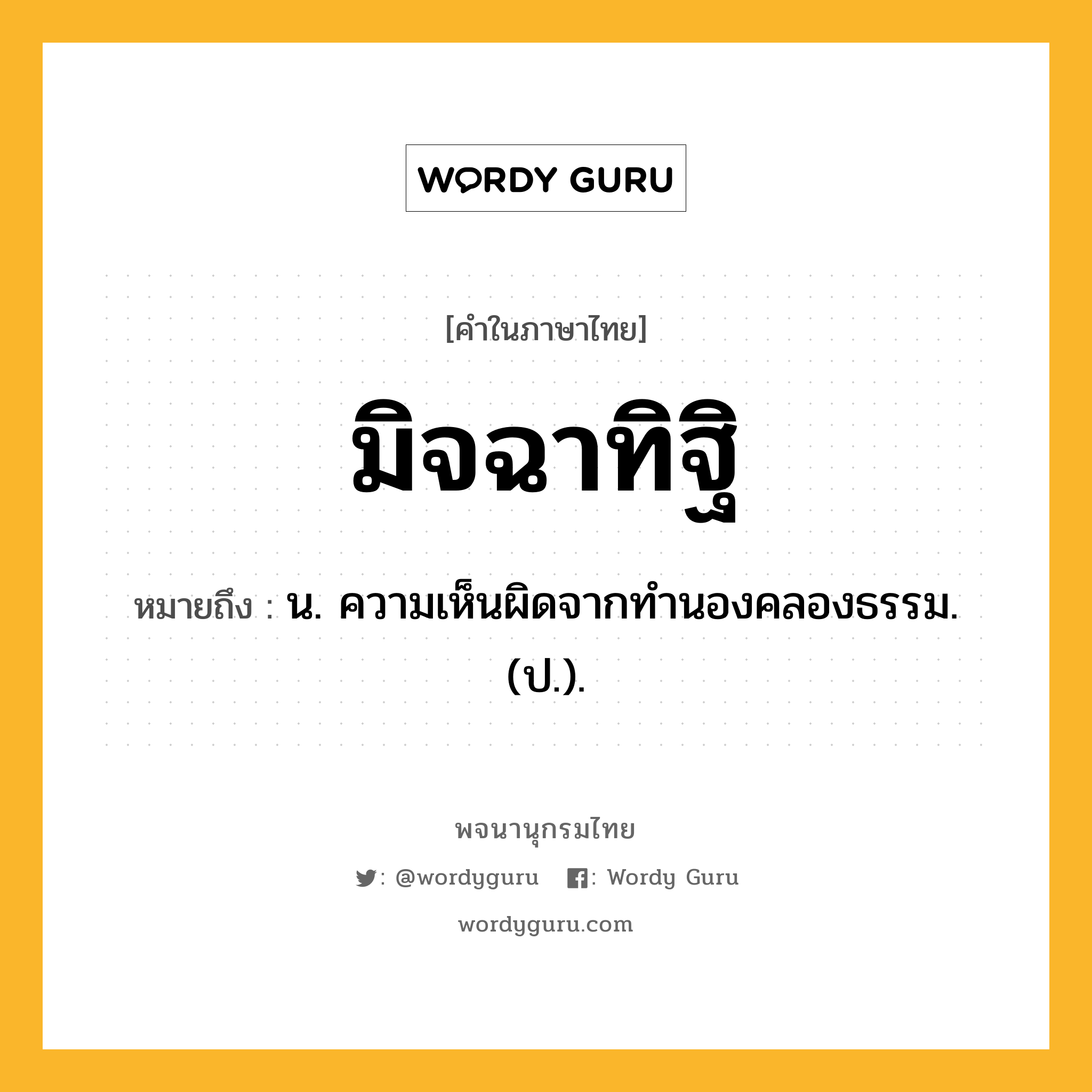 มิจฉาทิฐิ ความหมาย หมายถึงอะไร?, คำในภาษาไทย มิจฉาทิฐิ หมายถึง น. ความเห็นผิดจากทำนองคลองธรรม. (ป.).