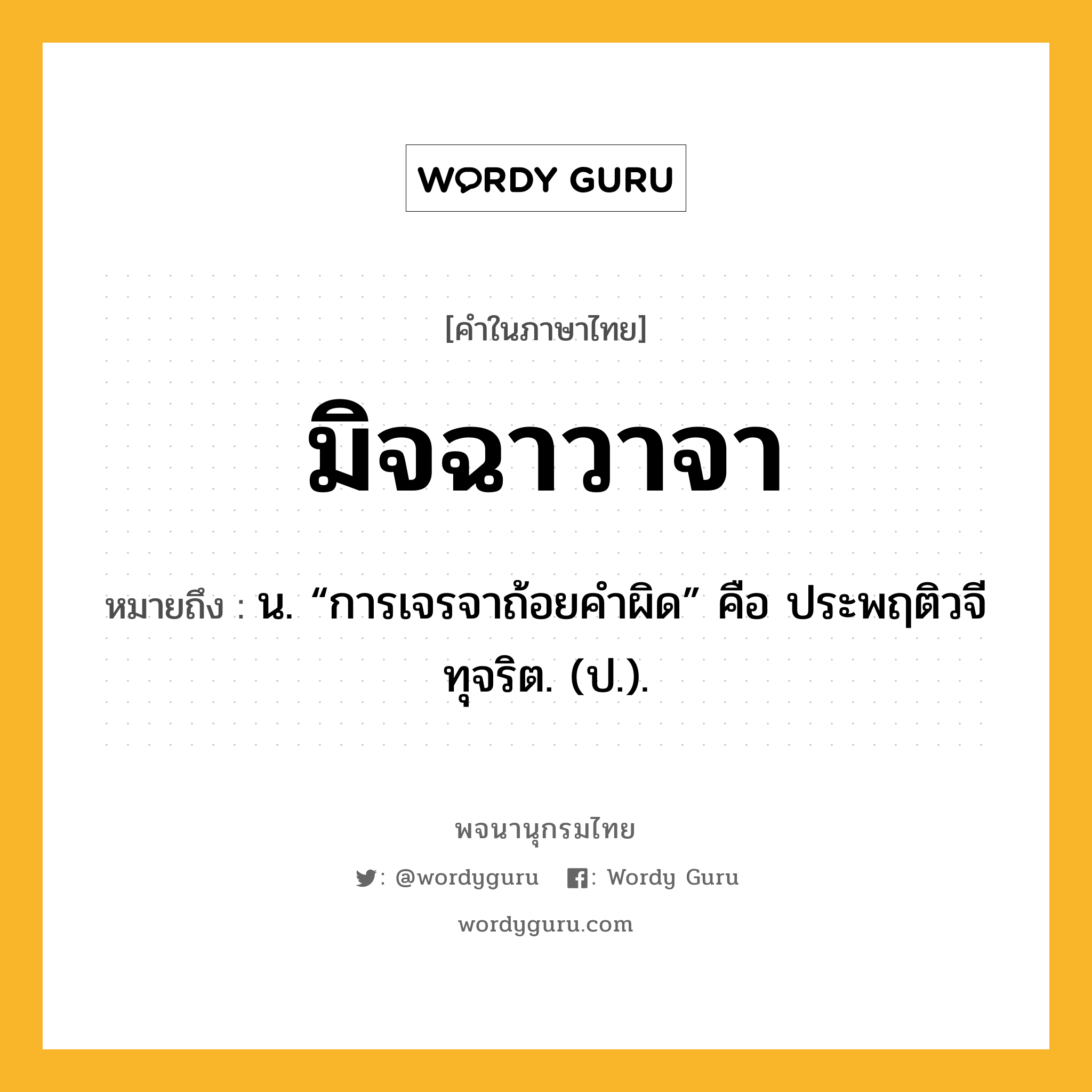 มิจฉาวาจา ความหมาย หมายถึงอะไร?, คำในภาษาไทย มิจฉาวาจา หมายถึง น. “การเจรจาถ้อยคําผิด” คือ ประพฤติวจีทุจริต. (ป.).