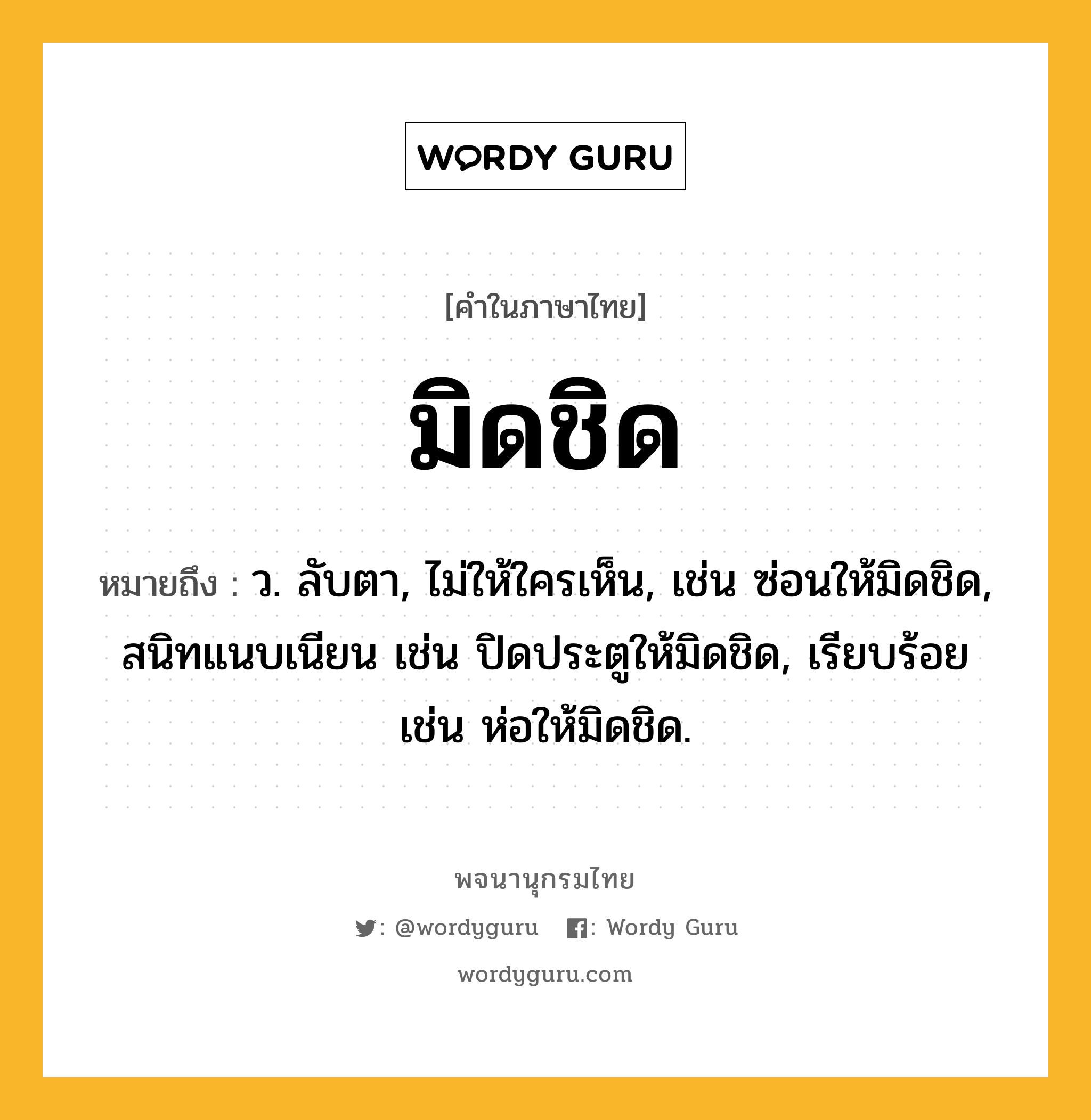 มิดชิด ความหมาย หมายถึงอะไร?, คำในภาษาไทย มิดชิด หมายถึง ว. ลับตา, ไม่ให้ใครเห็น, เช่น ซ่อนให้มิดชิด, สนิทแนบเนียน เช่น ปิดประตูให้มิดชิด, เรียบร้อย เช่น ห่อให้มิดชิด.