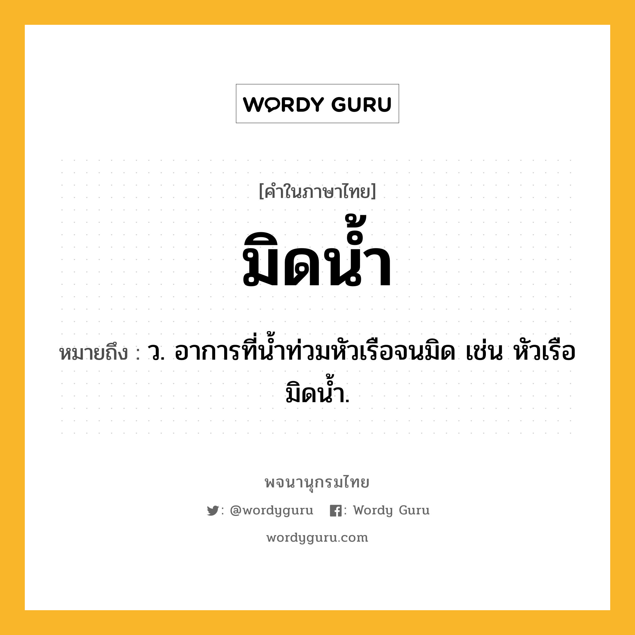 มิดน้ำ ความหมาย หมายถึงอะไร?, คำในภาษาไทย มิดน้ำ หมายถึง ว. อาการที่น้ำท่วมหัวเรือจนมิด เช่น หัวเรือมิดน้ำ.