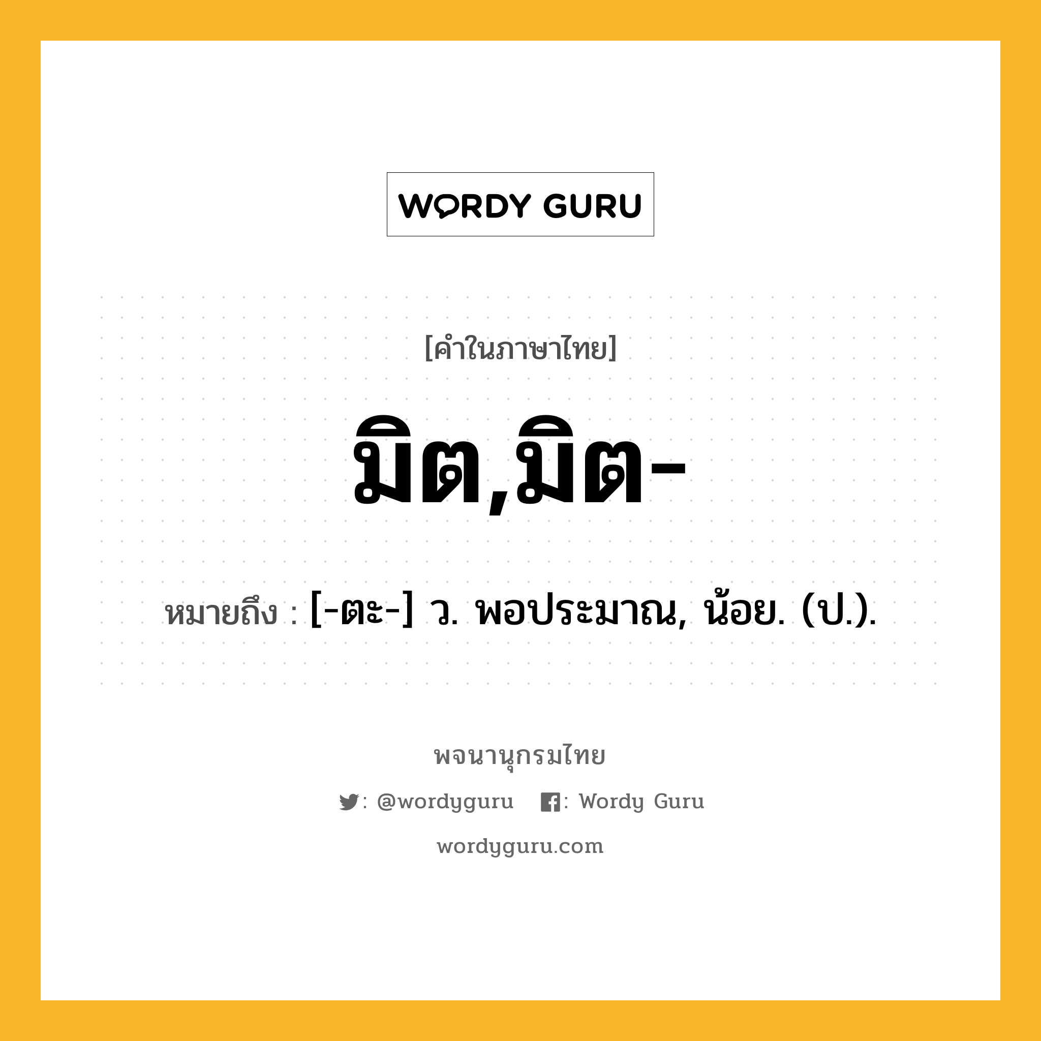 มิต,มิต- ความหมาย หมายถึงอะไร?, คำในภาษาไทย มิต,มิต- หมายถึง [-ตะ-] ว. พอประมาณ, น้อย. (ป.).