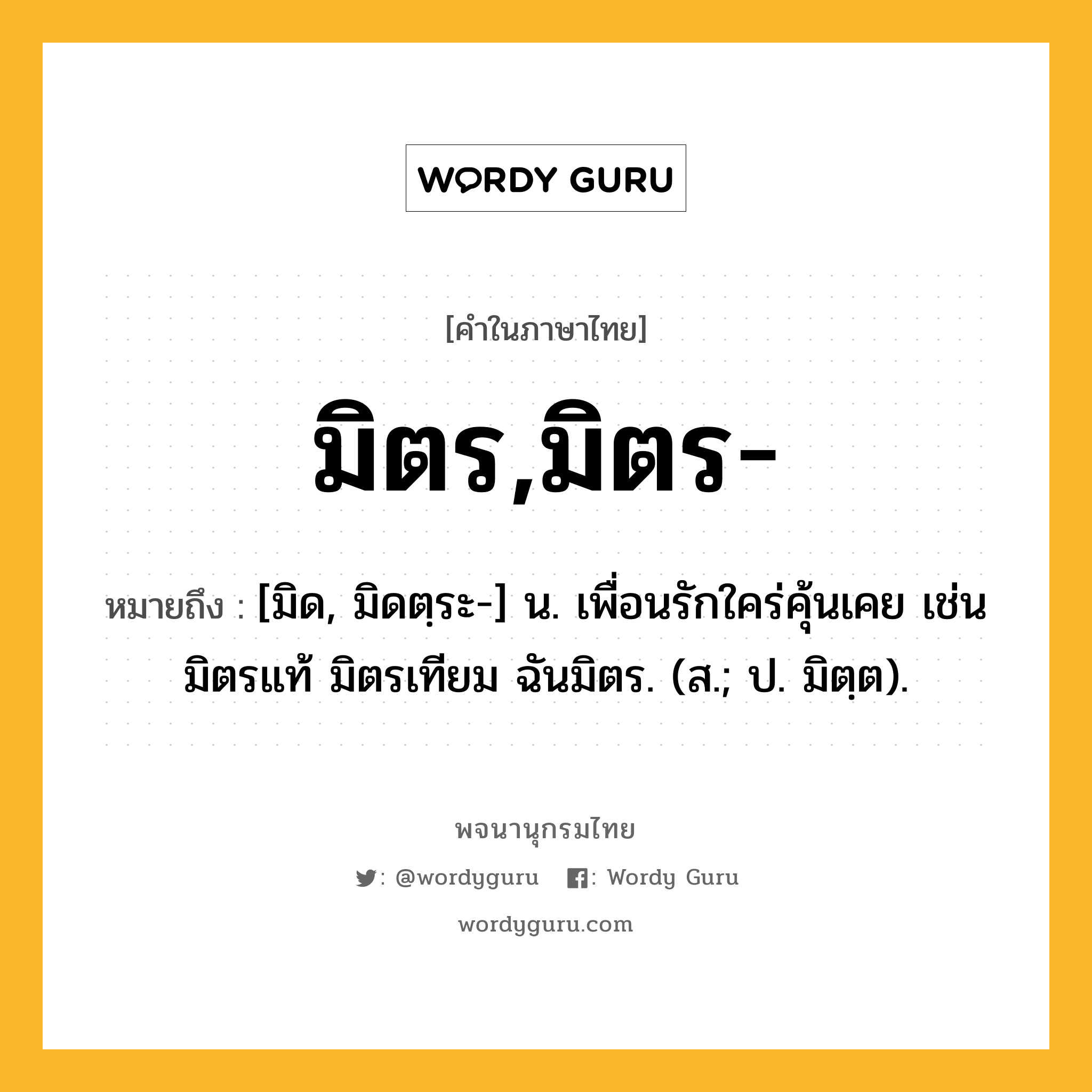 มิตร,มิตร- ความหมาย หมายถึงอะไร?, คำในภาษาไทย มิตร,มิตร- หมายถึง [มิด, มิดตฺระ-] น. เพื่อนรักใคร่คุ้นเคย เช่น มิตรแท้ มิตรเทียม ฉันมิตร. (ส.; ป. มิตฺต).