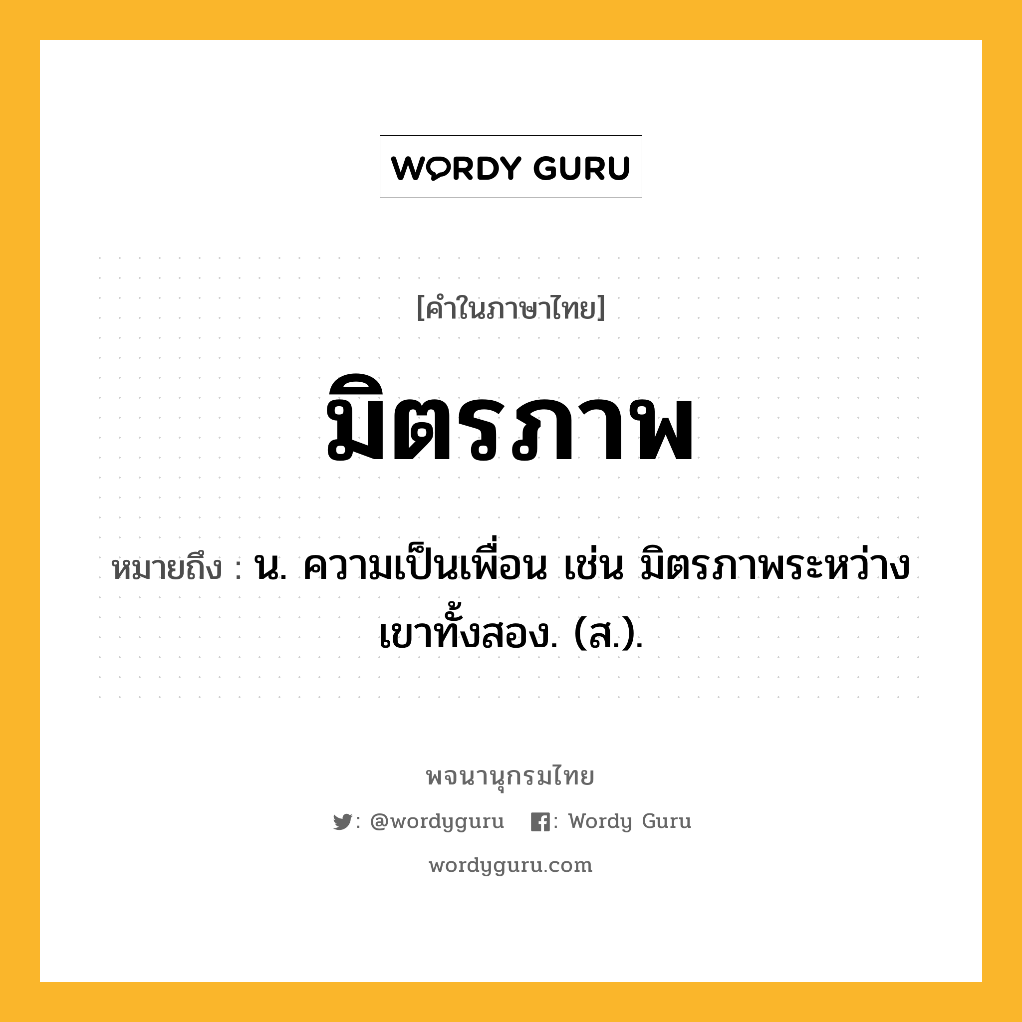 มิตรภาพ ความหมาย หมายถึงอะไร?, คำในภาษาไทย มิตรภาพ หมายถึง น. ความเป็นเพื่อน เช่น มิตรภาพระหว่างเขาทั้งสอง. (ส.).