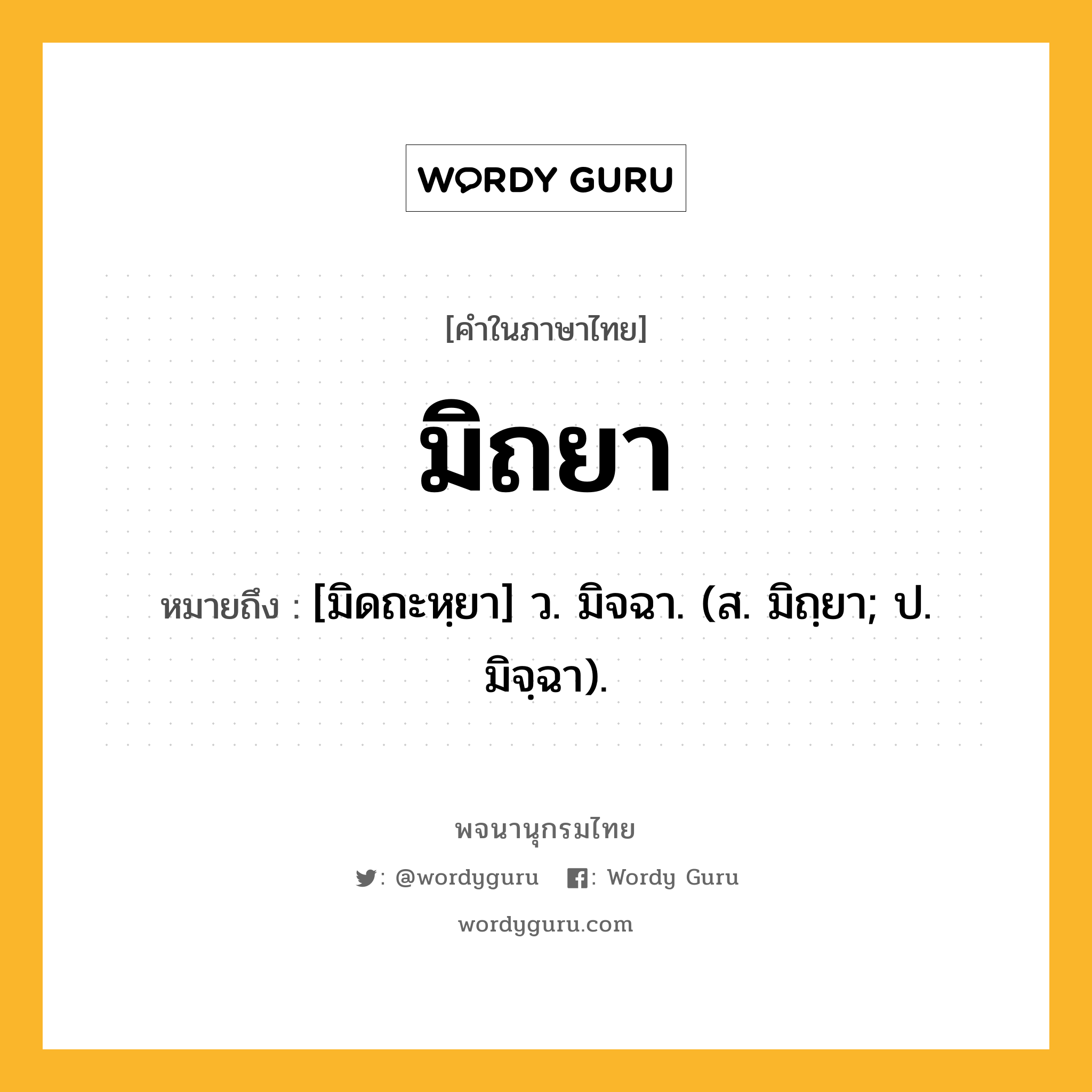 มิถยา ความหมาย หมายถึงอะไร?, คำในภาษาไทย มิถยา หมายถึง [มิดถะหฺยา] ว. มิจฉา. (ส. มิถฺยา; ป. มิจฺฉา).