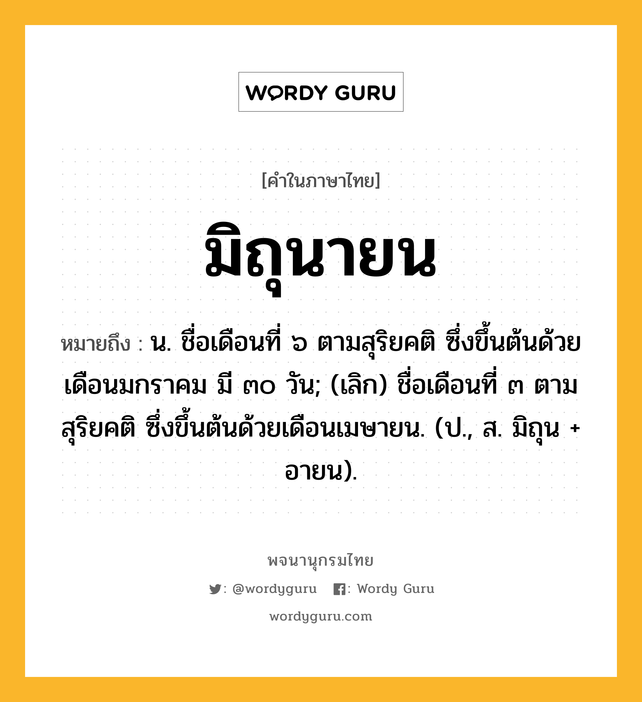 มิถุนายน ความหมาย หมายถึงอะไร?, คำในภาษาไทย มิถุนายน หมายถึง น. ชื่อเดือนที่ ๖ ตามสุริยคติ ซึ่งขึ้นต้นด้วยเดือนมกราคม มี ๓๐ วัน; (เลิก) ชื่อเดือนที่ ๓ ตามสุริยคติ ซึ่งขึ้นต้นด้วยเดือนเมษายน. (ป., ส. มิถุน + อายน).