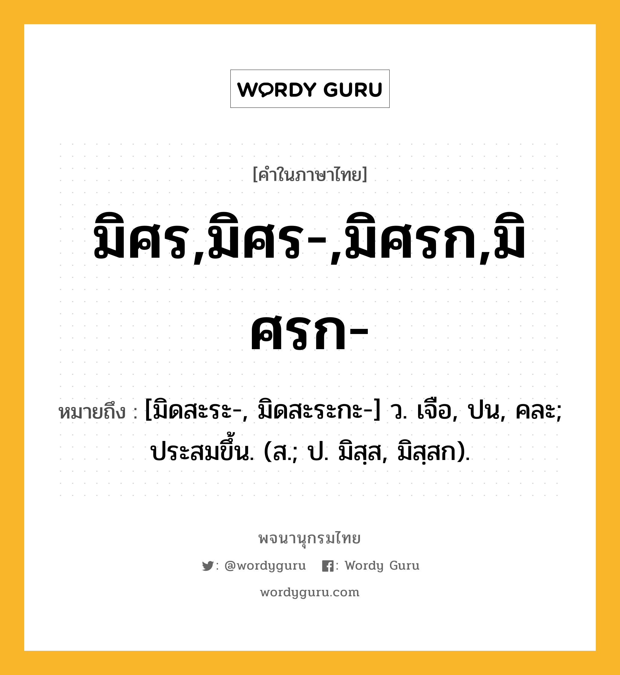 มิศร,มิศร-,มิศรก,มิศรก- ความหมาย หมายถึงอะไร?, คำในภาษาไทย มิศร,มิศร-,มิศรก,มิศรก- หมายถึง [มิดสะระ-, มิดสะระกะ-] ว. เจือ, ปน, คละ; ประสมขึ้น. (ส.; ป. มิสฺส, มิสฺสก).