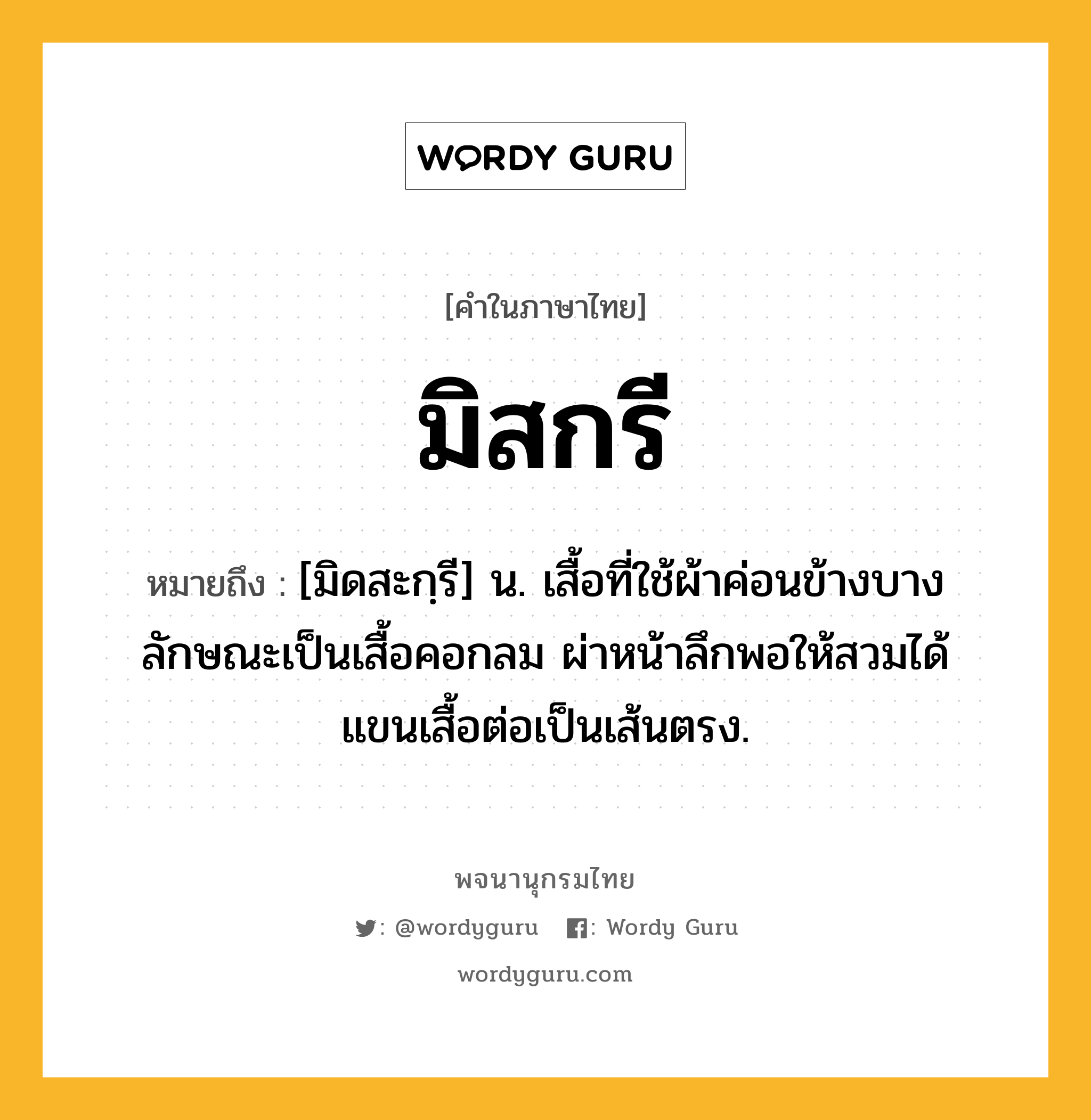 มิสกรี ความหมาย หมายถึงอะไร?, คำในภาษาไทย มิสกรี หมายถึง [มิดสะกฺรี] น. เสื้อที่ใช้ผ้าค่อนข้างบาง ลักษณะเป็นเสื้อคอกลม ผ่าหน้าลึกพอให้สวมได้ แขนเสื้อต่อเป็นเส้นตรง.