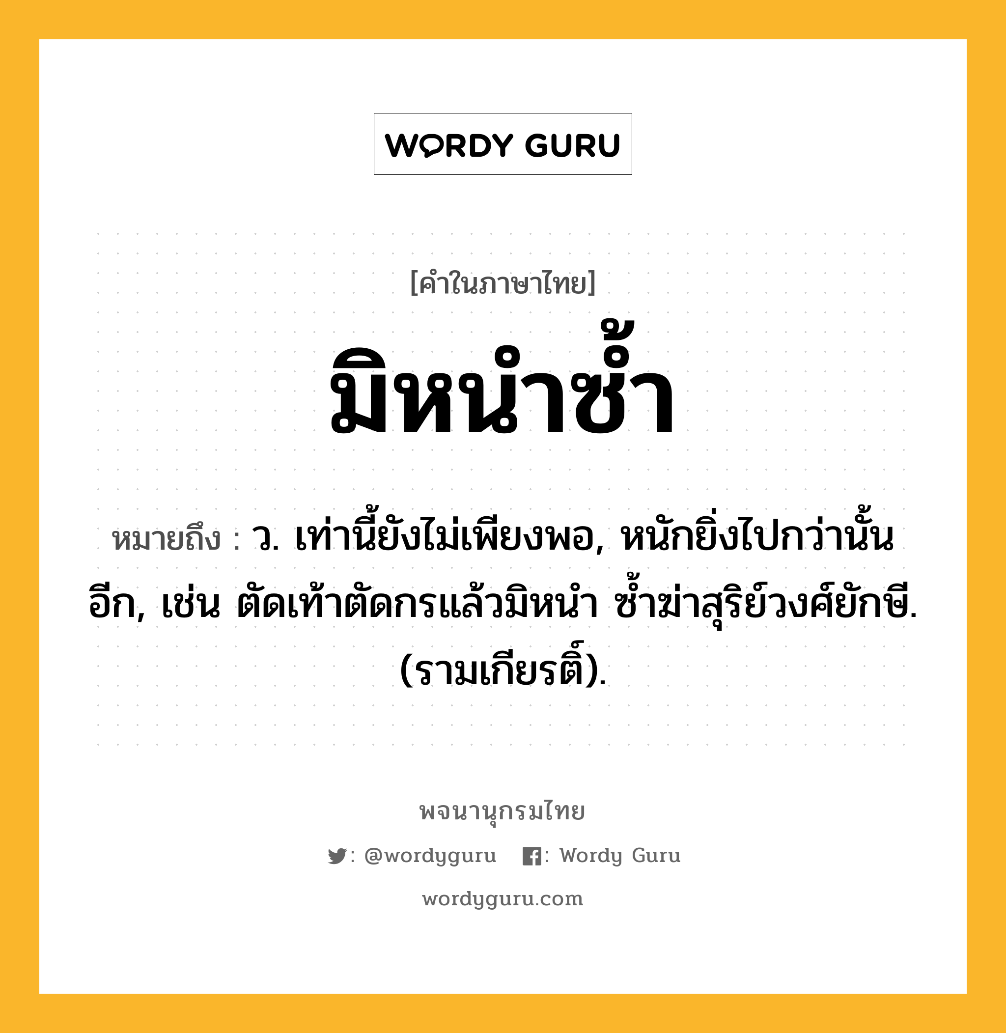 มิหนำซ้ำ ความหมาย หมายถึงอะไร?, คำในภาษาไทย มิหนำซ้ำ หมายถึง ว. เท่านี้ยังไม่เพียงพอ, หนักยิ่งไปกว่านั้นอีก, เช่น ตัดเท้าตัดกรแล้วมิหนำ ซ้ำฆ่าสุริย์วงศ์ยักษี. (รามเกียรติ์).