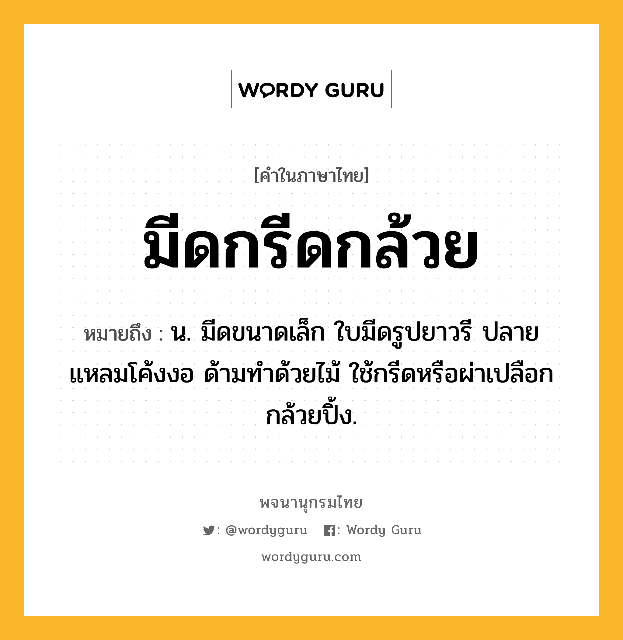 มีดกรีดกล้วย ความหมาย หมายถึงอะไร?, คำในภาษาไทย มีดกรีดกล้วย หมายถึง น. มีดขนาดเล็ก ใบมีดรูปยาวรี ปลายแหลมโค้งงอ ด้ามทำด้วยไม้ ใช้กรีดหรือผ่าเปลือกกล้วยปิ้ง.