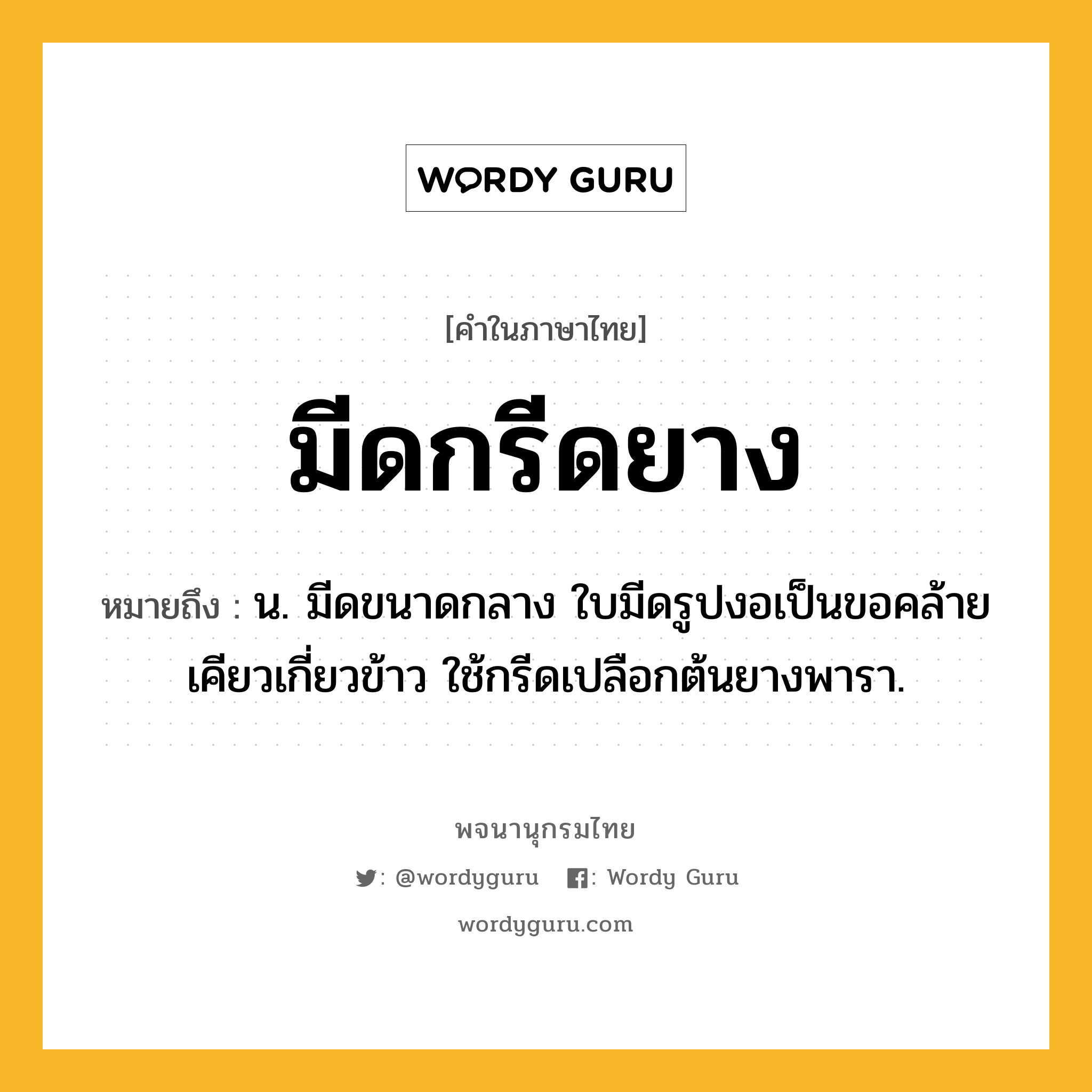 มีดกรีดยาง ความหมาย หมายถึงอะไร?, คำในภาษาไทย มีดกรีดยาง หมายถึง น. มีดขนาดกลาง ใบมีดรูปงอเป็นขอคล้ายเคียวเกี่ยวข้าว ใช้กรีดเปลือกต้นยางพารา.