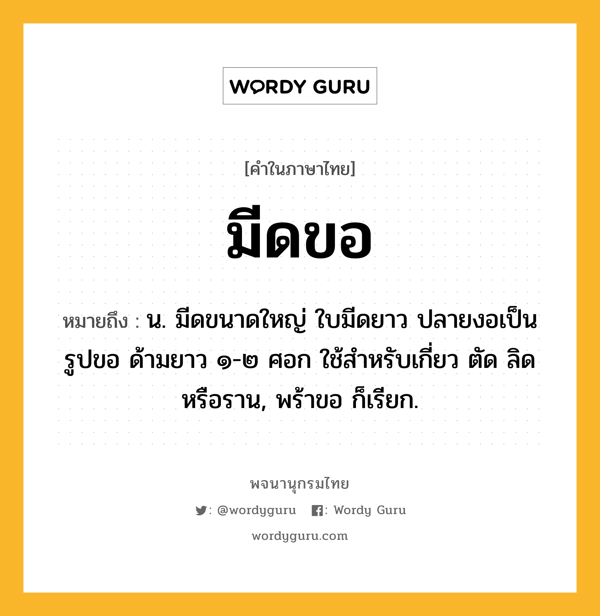 มีดขอ ความหมาย หมายถึงอะไร?, คำในภาษาไทย มีดขอ หมายถึง น. มีดขนาดใหญ่ ใบมีดยาว ปลายงอเป็นรูปขอ ด้ามยาว ๑-๒ ศอก ใช้สำหรับเกี่ยว ตัด ลิด หรือราน, พร้าขอ ก็เรียก.