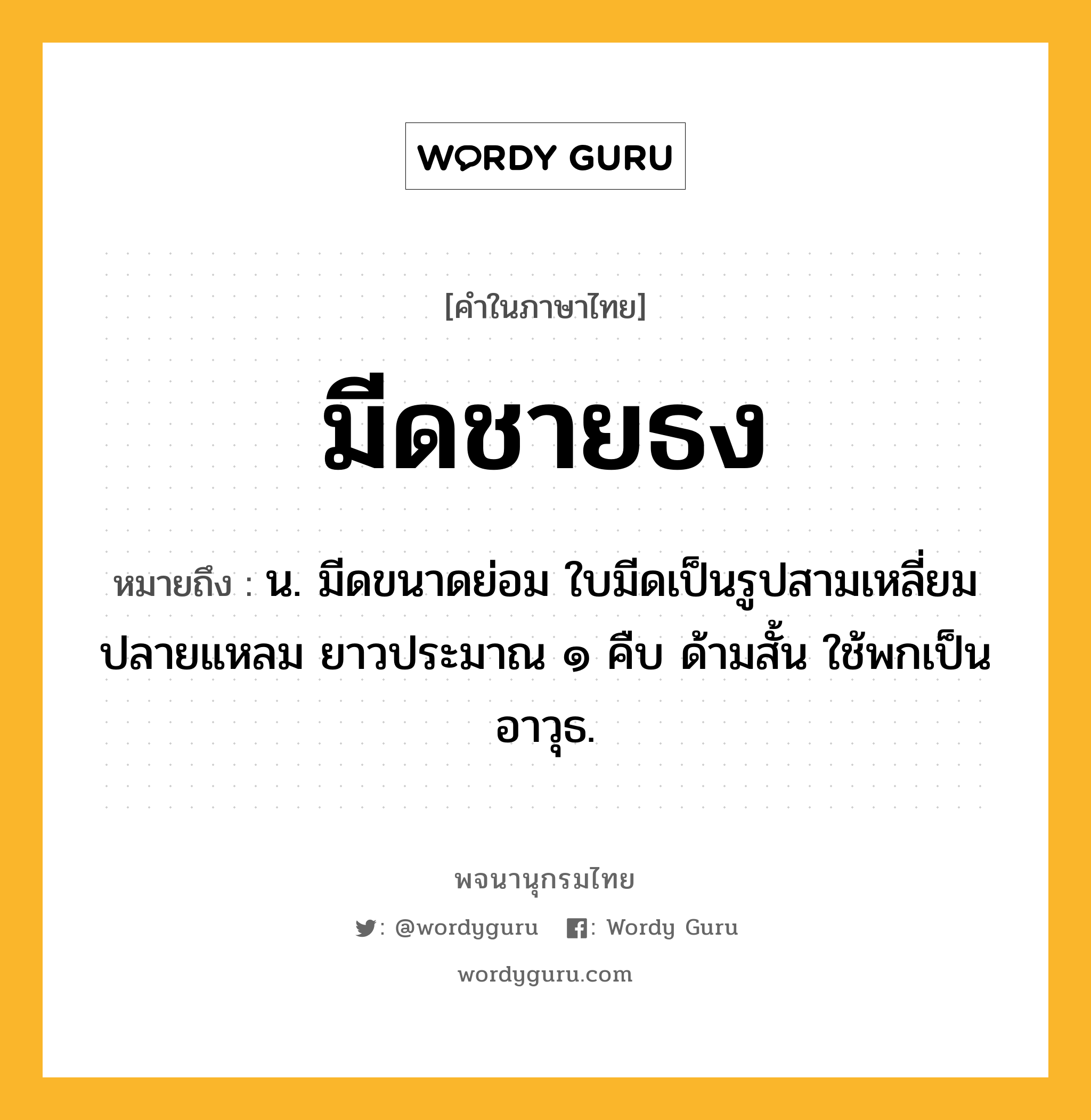 มีดชายธง ความหมาย หมายถึงอะไร?, คำในภาษาไทย มีดชายธง หมายถึง น. มีดขนาดย่อม ใบมีดเป็นรูปสามเหลี่ยม ปลายแหลม ยาวประมาณ ๑ คืบ ด้ามสั้น ใช้พกเป็นอาวุธ.