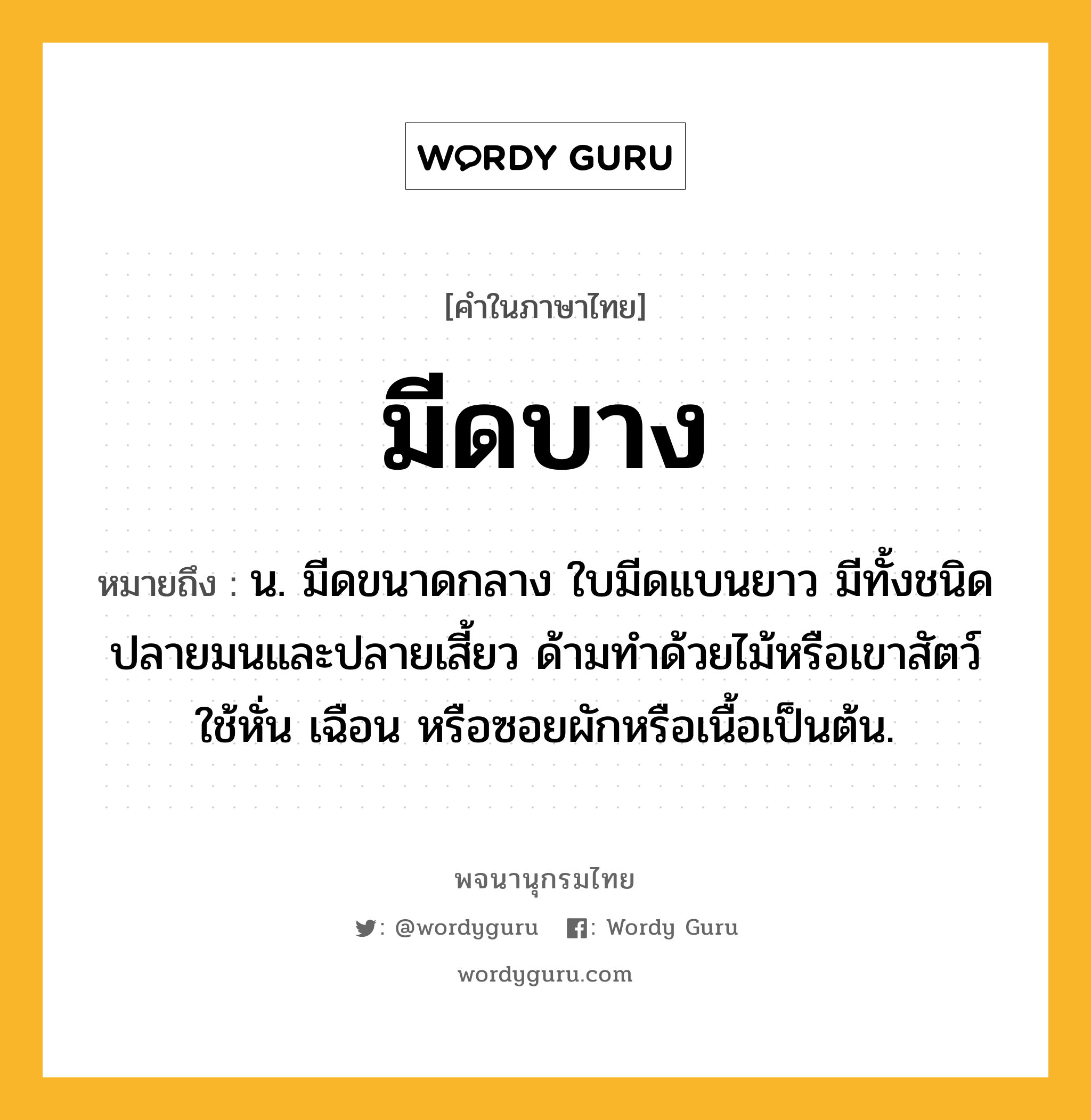 มีดบาง ความหมาย หมายถึงอะไร?, คำในภาษาไทย มีดบาง หมายถึง น. มีดขนาดกลาง ใบมีดแบนยาว มีทั้งชนิดปลายมนและปลายเสี้ยว ด้ามทำด้วยไม้หรือเขาสัตว์ ใช้หั่น เฉือน หรือซอยผักหรือเนื้อเป็นต้น.