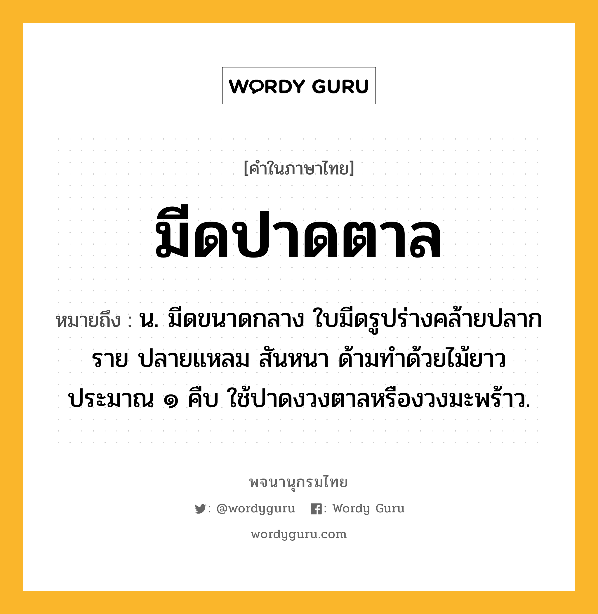 มีดปาดตาล ความหมาย หมายถึงอะไร?, คำในภาษาไทย มีดปาดตาล หมายถึง น. มีดขนาดกลาง ใบมีดรูปร่างคล้ายปลากราย ปลายแหลม สันหนา ด้ามทำด้วยไม้ยาวประมาณ ๑ คืบ ใช้ปาดงวงตาลหรืองวงมะพร้าว.