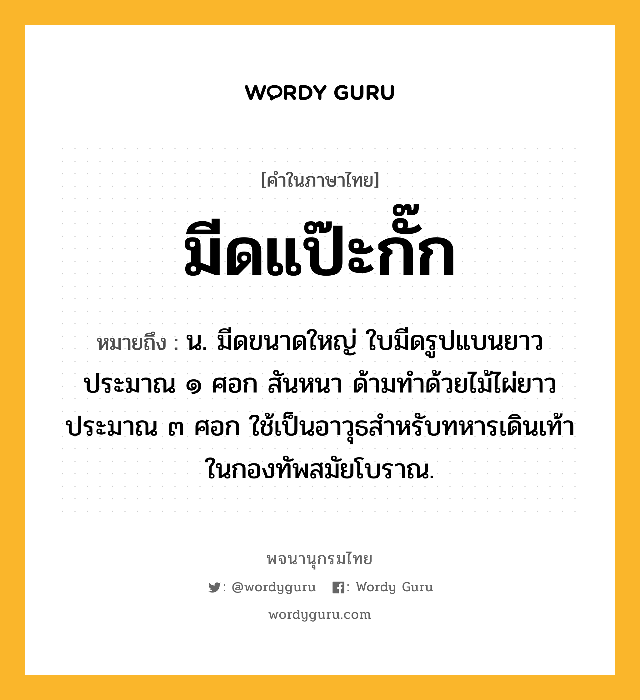 มีดแป๊ะกั๊ก ความหมาย หมายถึงอะไร?, คำในภาษาไทย มีดแป๊ะกั๊ก หมายถึง น. มีดขนาดใหญ่ ใบมีดรูปแบนยาวประมาณ ๑ ศอก สันหนา ด้ามทำด้วยไม้ไผ่ยาวประมาณ ๓ ศอก ใช้เป็นอาวุธสำหรับทหารเดินเท้าในกองทัพสมัยโบราณ.