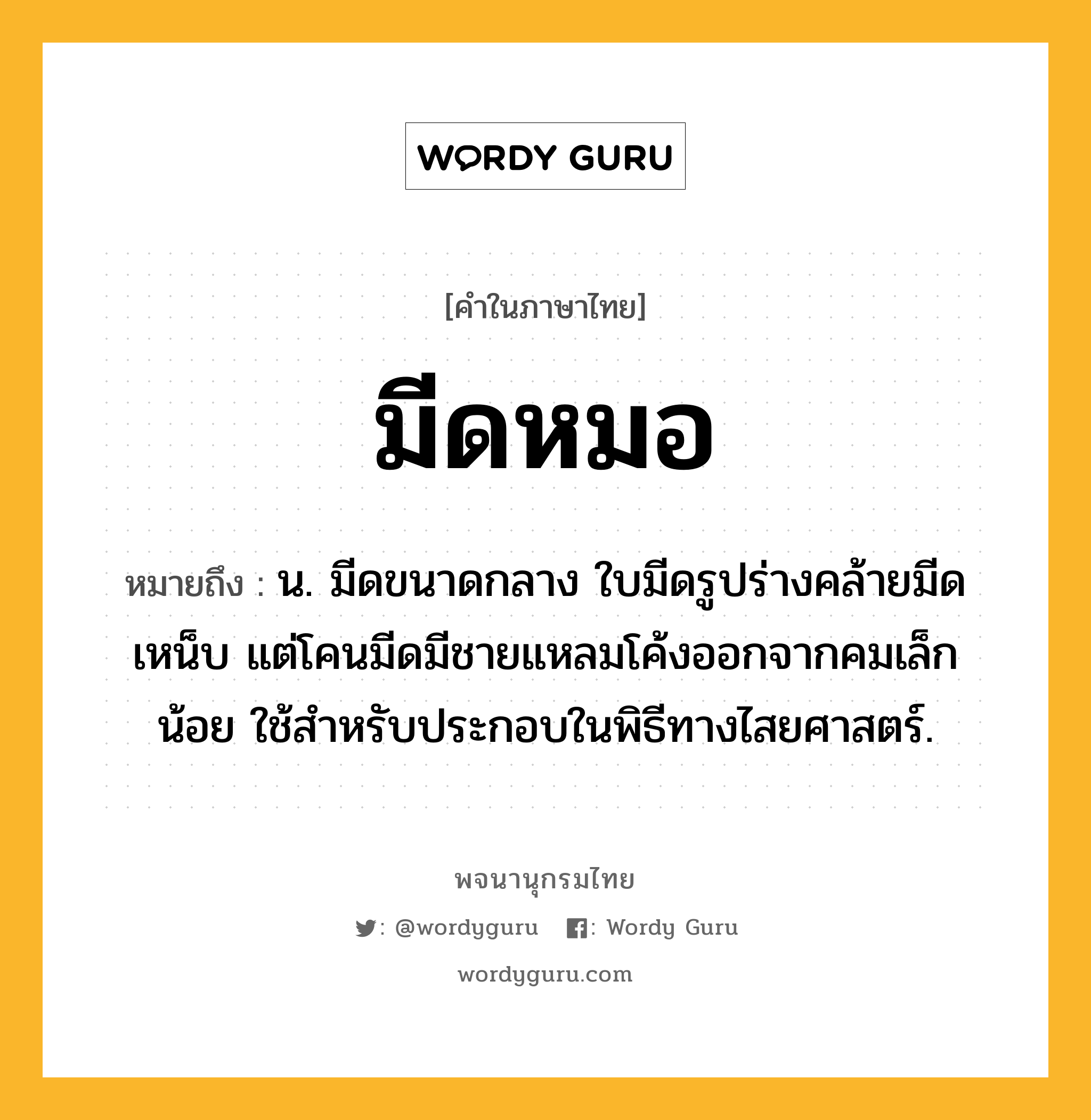 มีดหมอ ความหมาย หมายถึงอะไร?, คำในภาษาไทย มีดหมอ หมายถึง น. มีดขนาดกลาง ใบมีดรูปร่างคล้ายมีดเหน็บ แต่โคนมีดมีชายแหลมโค้งออกจากคมเล็กน้อย ใช้สำหรับประกอบในพิธีทางไสยศาสตร์.