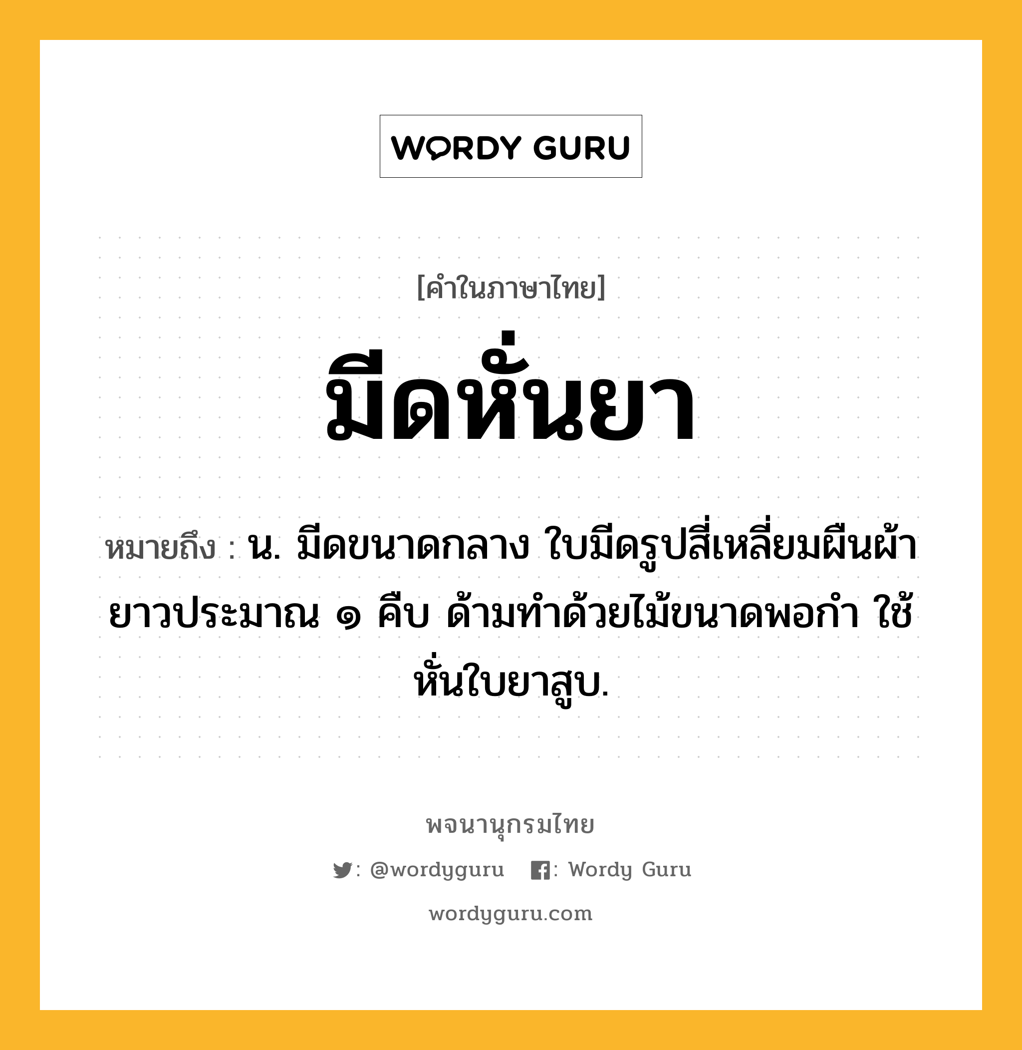 มีดหั่นยา ความหมาย หมายถึงอะไร?, คำในภาษาไทย มีดหั่นยา หมายถึง น. มีดขนาดกลาง ใบมีดรูปสี่เหลี่ยมผืนผ้ายาวประมาณ ๑ คืบ ด้ามทำด้วยไม้ขนาดพอกำ ใช้หั่นใบยาสูบ.