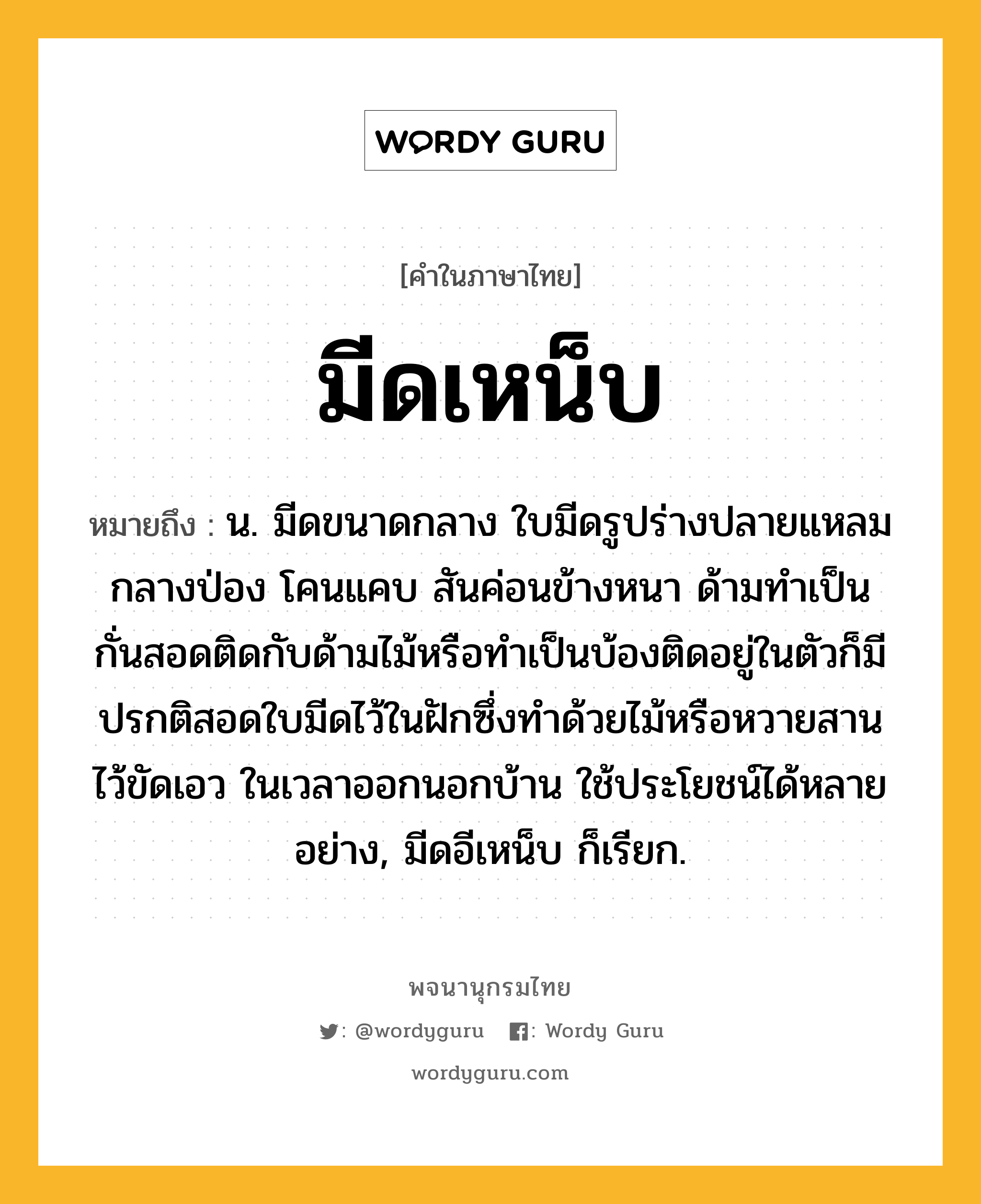 มีดเหน็บ ความหมาย หมายถึงอะไร?, คำในภาษาไทย มีดเหน็บ หมายถึง น. มีดขนาดกลาง ใบมีดรูปร่างปลายแหลม กลางป่อง โคนแคบ สันค่อนข้างหนา ด้ามทำเป็นกั่นสอดติดกับด้ามไม้หรือทำเป็นบ้องติดอยู่ในตัวก็มี ปรกติสอดใบมีดไว้ในฝักซึ่งทำด้วยไม้หรือหวายสาน ไว้ขัดเอว ในเวลาออกนอกบ้าน ใช้ประโยชน์ได้หลายอย่าง, มีดอีเหน็บ ก็เรียก.