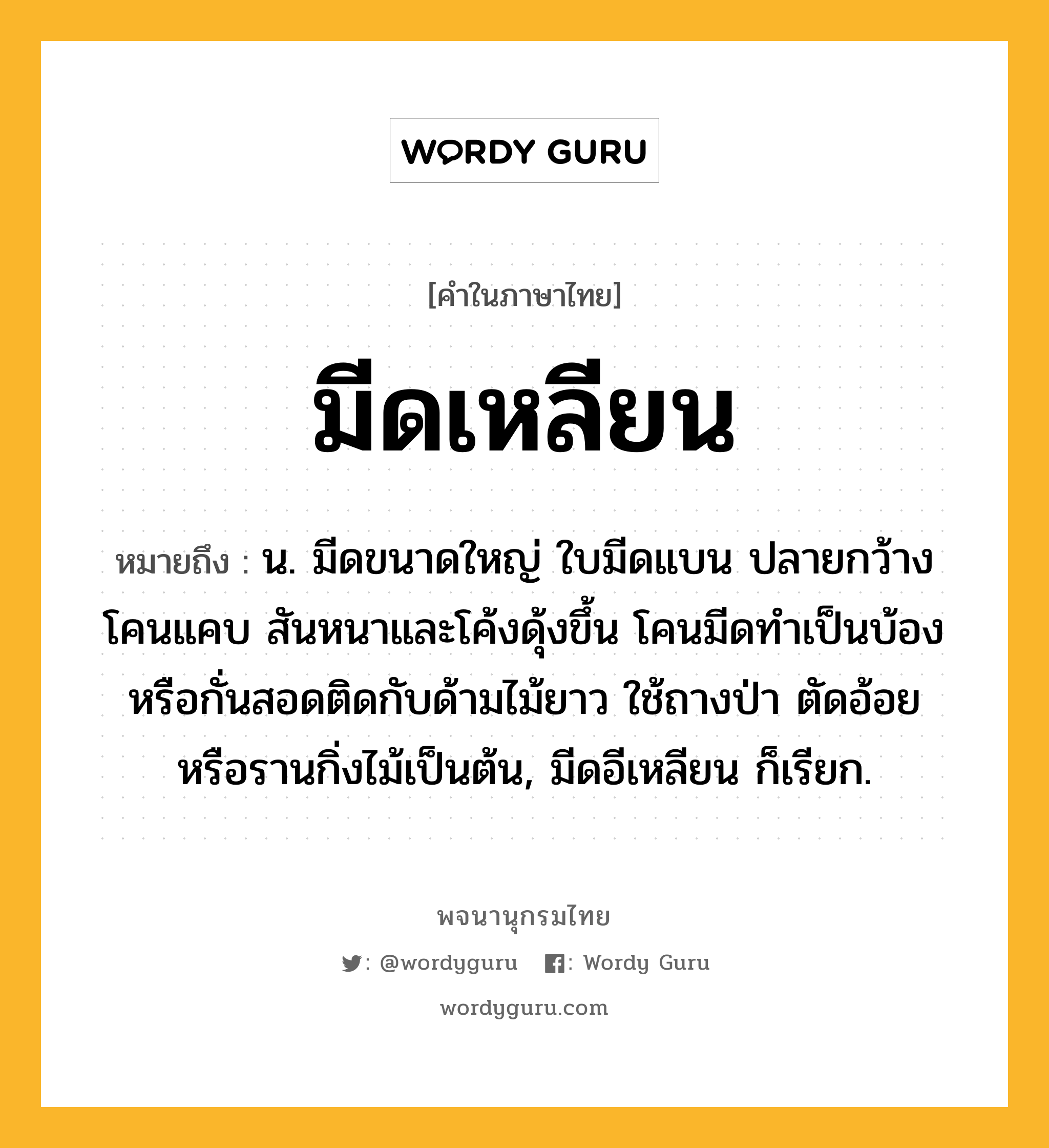 มีดเหลียน ความหมาย หมายถึงอะไร?, คำในภาษาไทย มีดเหลียน หมายถึง น. มีดขนาดใหญ่ ใบมีดแบน ปลายกว้างโคนแคบ สันหนาและโค้งดุ้งขึ้น โคนมีดทำเป็นบ้องหรือกั่นสอดติดกับด้ามไม้ยาว ใช้ถางป่า ตัดอ้อย หรือรานกิ่งไม้เป็นต้น, มีดอีเหลียน ก็เรียก.