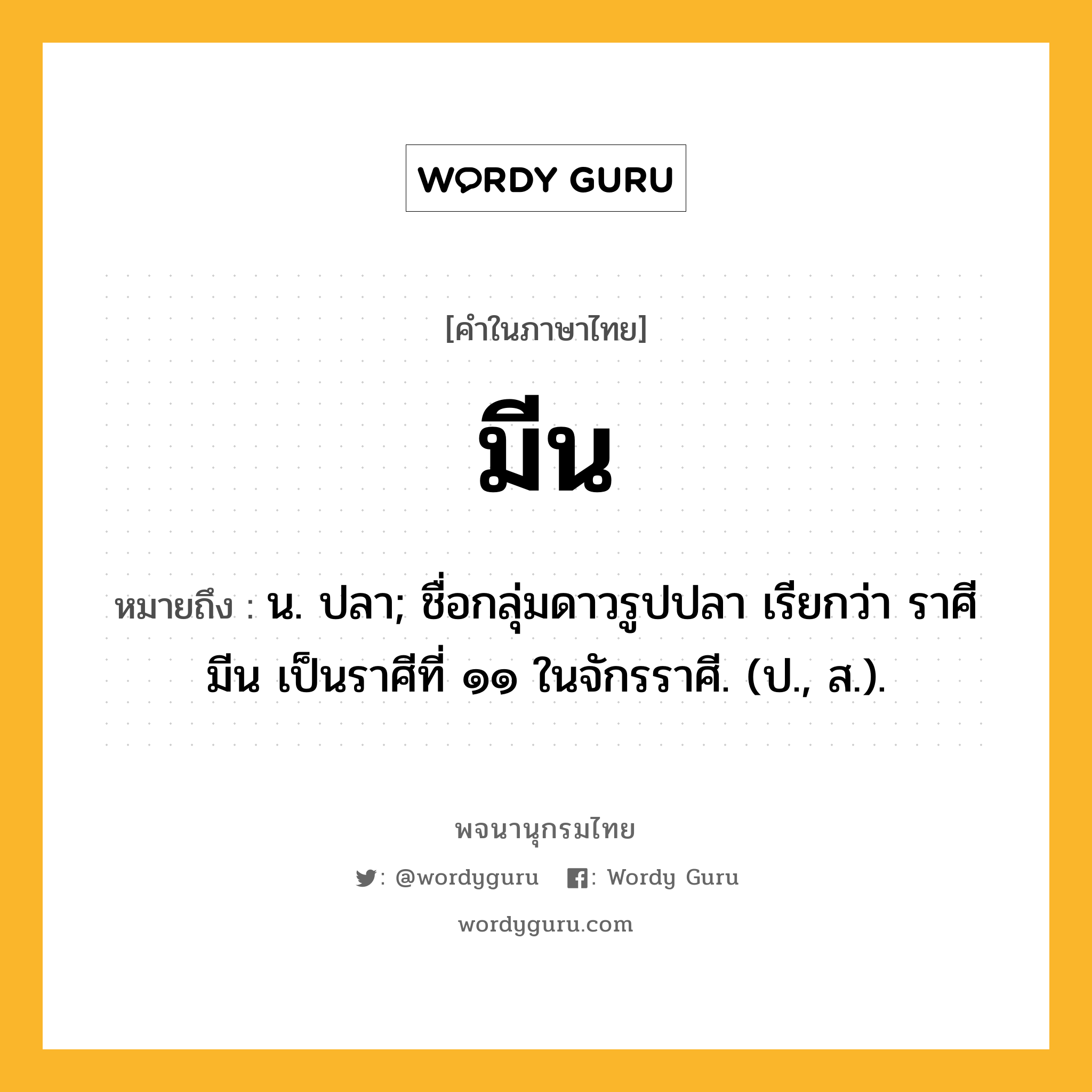 มีน ความหมาย หมายถึงอะไร?, คำในภาษาไทย มีน หมายถึง น. ปลา; ชื่อกลุ่มดาวรูปปลา เรียกว่า ราศีมีน เป็นราศีที่ ๑๑ ในจักรราศี. (ป., ส.).