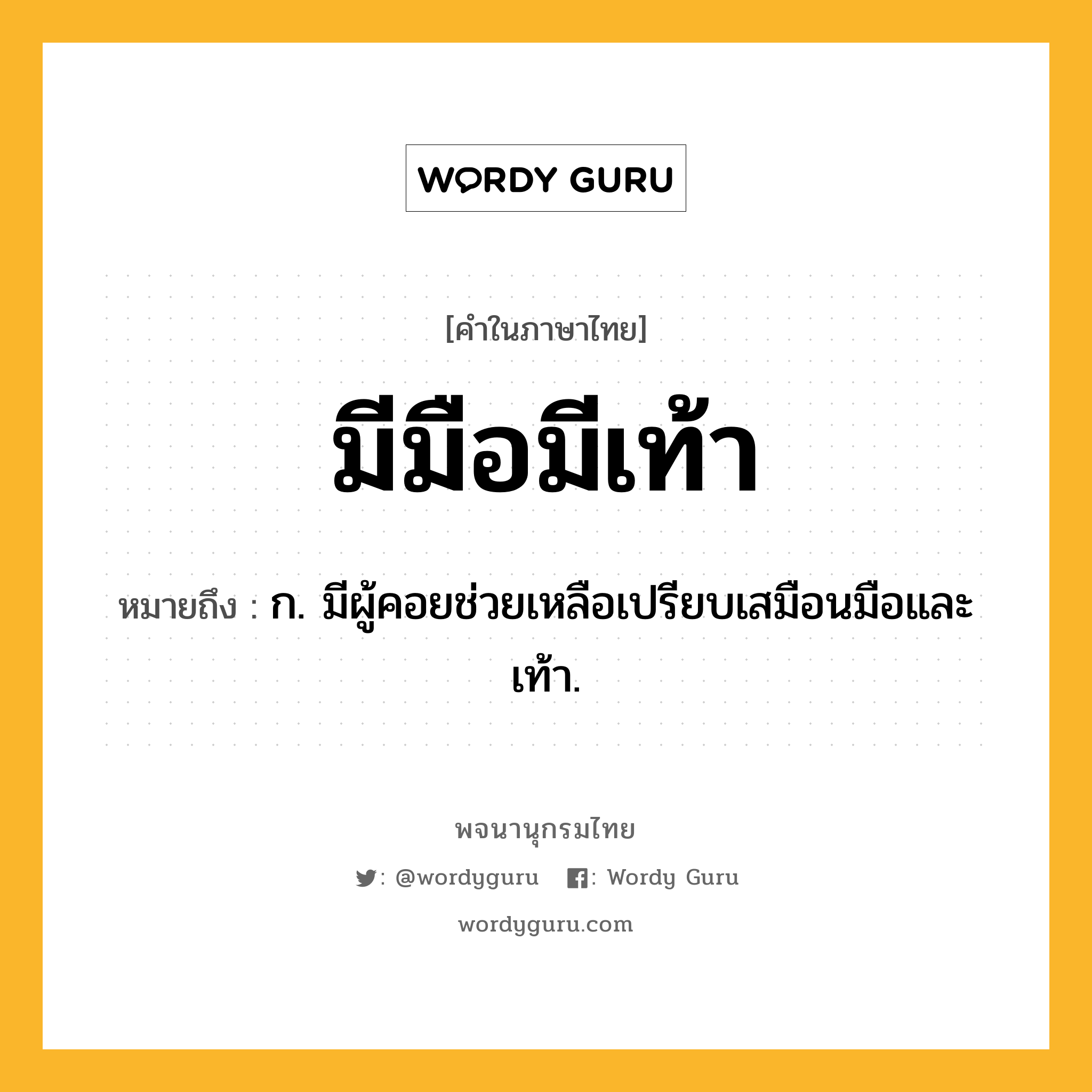 มีมือมีเท้า ความหมาย หมายถึงอะไร?, คำในภาษาไทย มีมือมีเท้า หมายถึง ก. มีผู้คอยช่วยเหลือเปรียบเสมือนมือและเท้า.