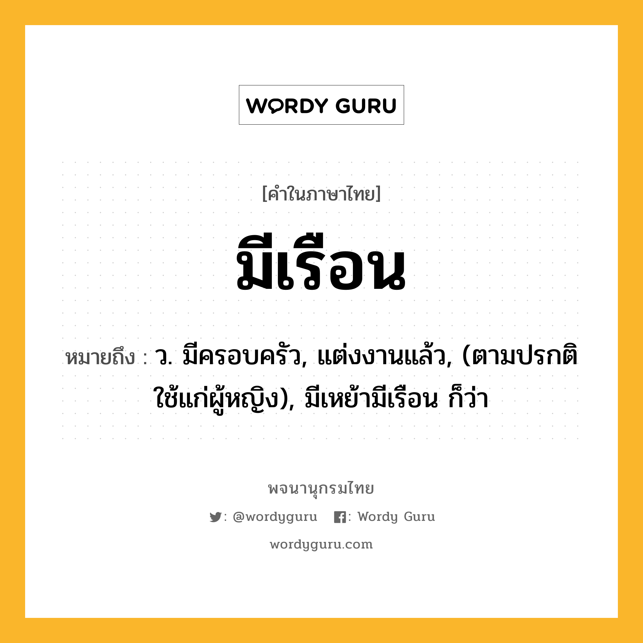 มีเรือน ความหมาย หมายถึงอะไร?, คำในภาษาไทย มีเรือน หมายถึง ว. มีครอบครัว, แต่งงานแล้ว, (ตามปรกติใช้แก่ผู้หญิง), มีเหย้ามีเรือน ก็ว่า