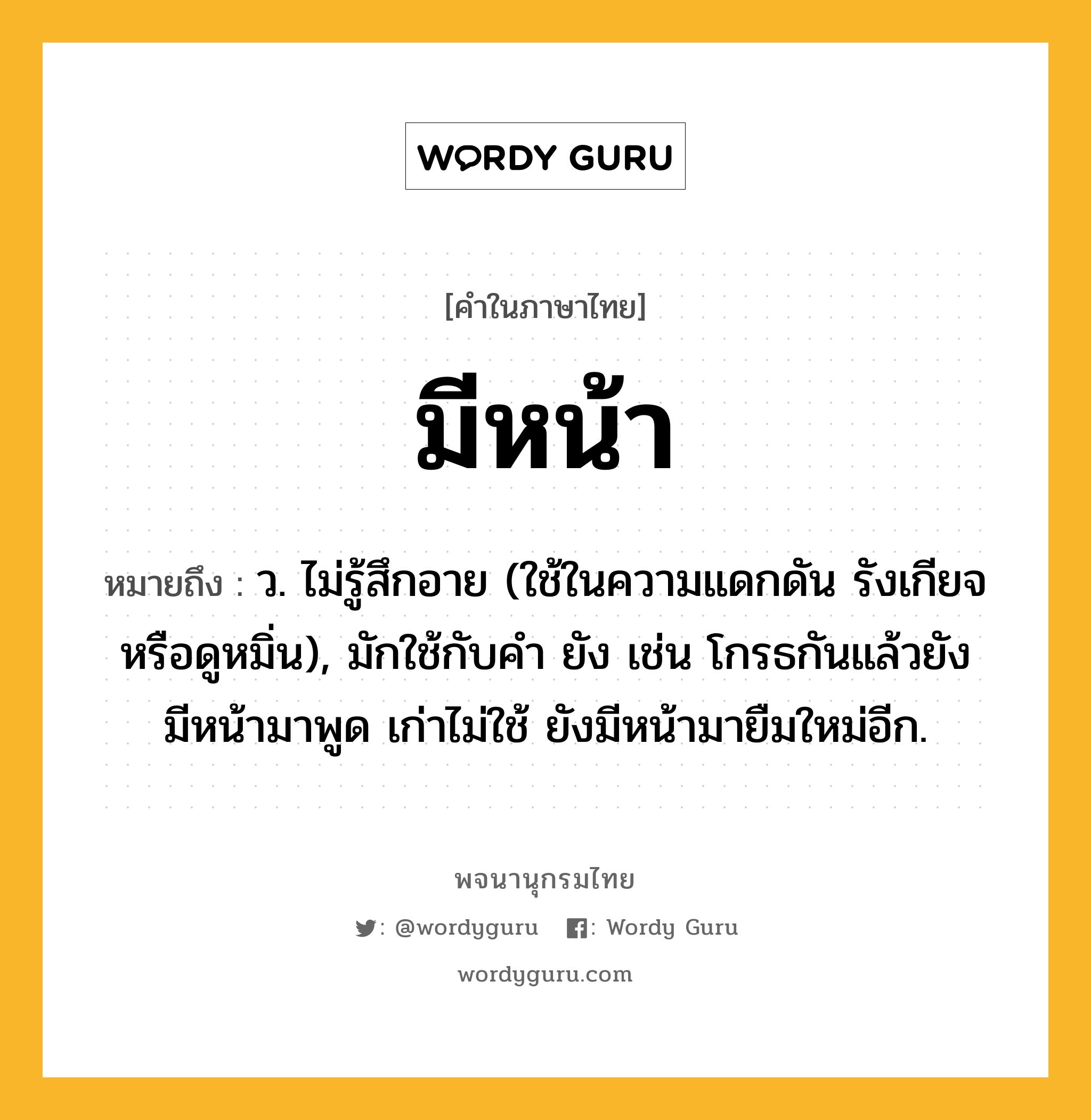 มีหน้า ความหมาย หมายถึงอะไร?, คำในภาษาไทย มีหน้า หมายถึง ว. ไม่รู้สึกอาย (ใช้ในความแดกดัน รังเกียจ หรือดูหมิ่น), มักใช้กับคํา ยัง เช่น โกรธกันแล้วยังมีหน้ามาพูด เก่าไม่ใช้ ยังมีหน้ามายืมใหม่อีก.