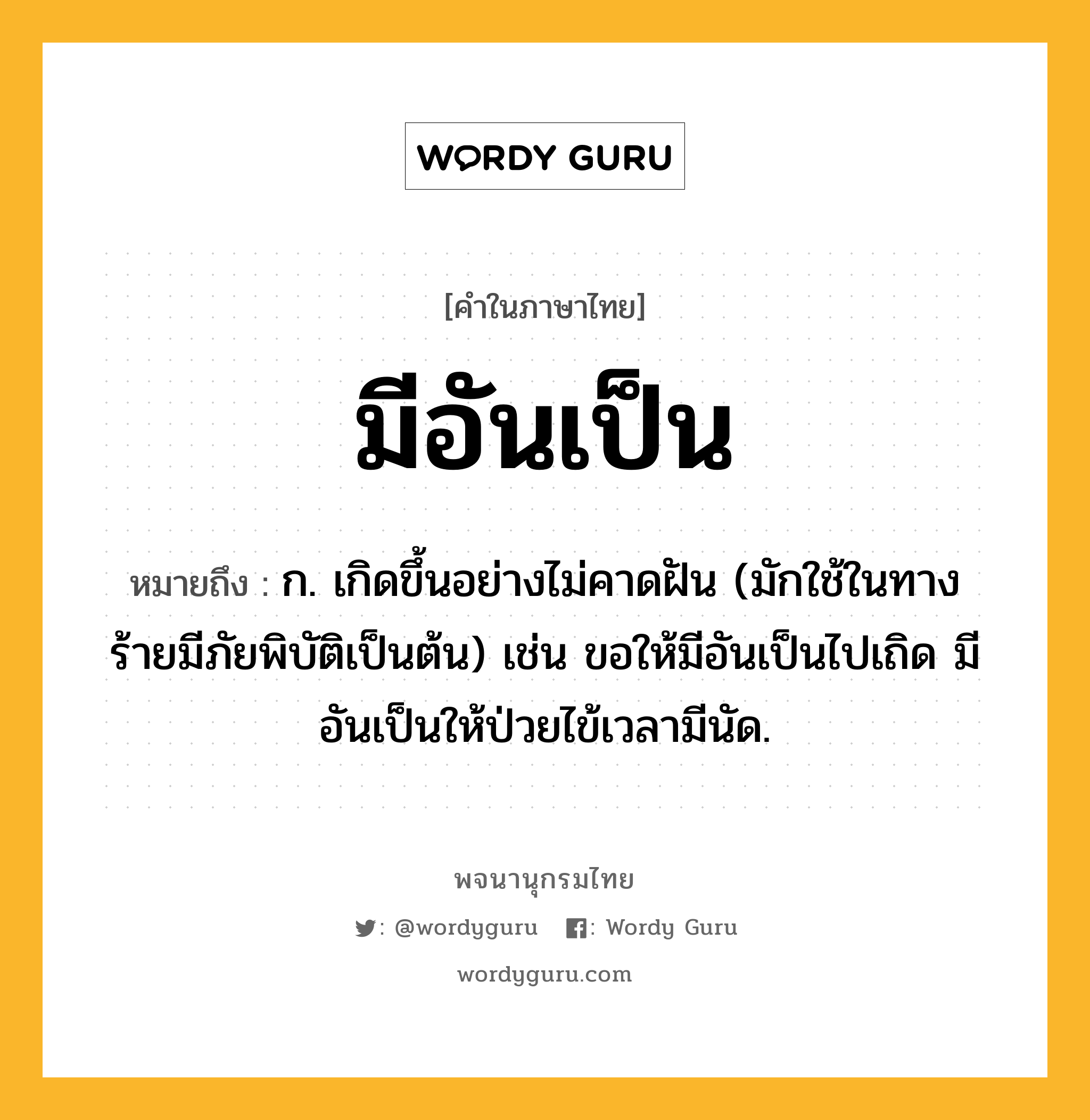 มีอันเป็น ความหมาย หมายถึงอะไร?, คำในภาษาไทย มีอันเป็น หมายถึง ก. เกิดขึ้นอย่างไม่คาดฝัน (มักใช้ในทางร้ายมีภัยพิบัติเป็นต้น) เช่น ขอให้มีอันเป็นไปเถิด มีอันเป็นให้ป่วยไข้เวลามีนัด.