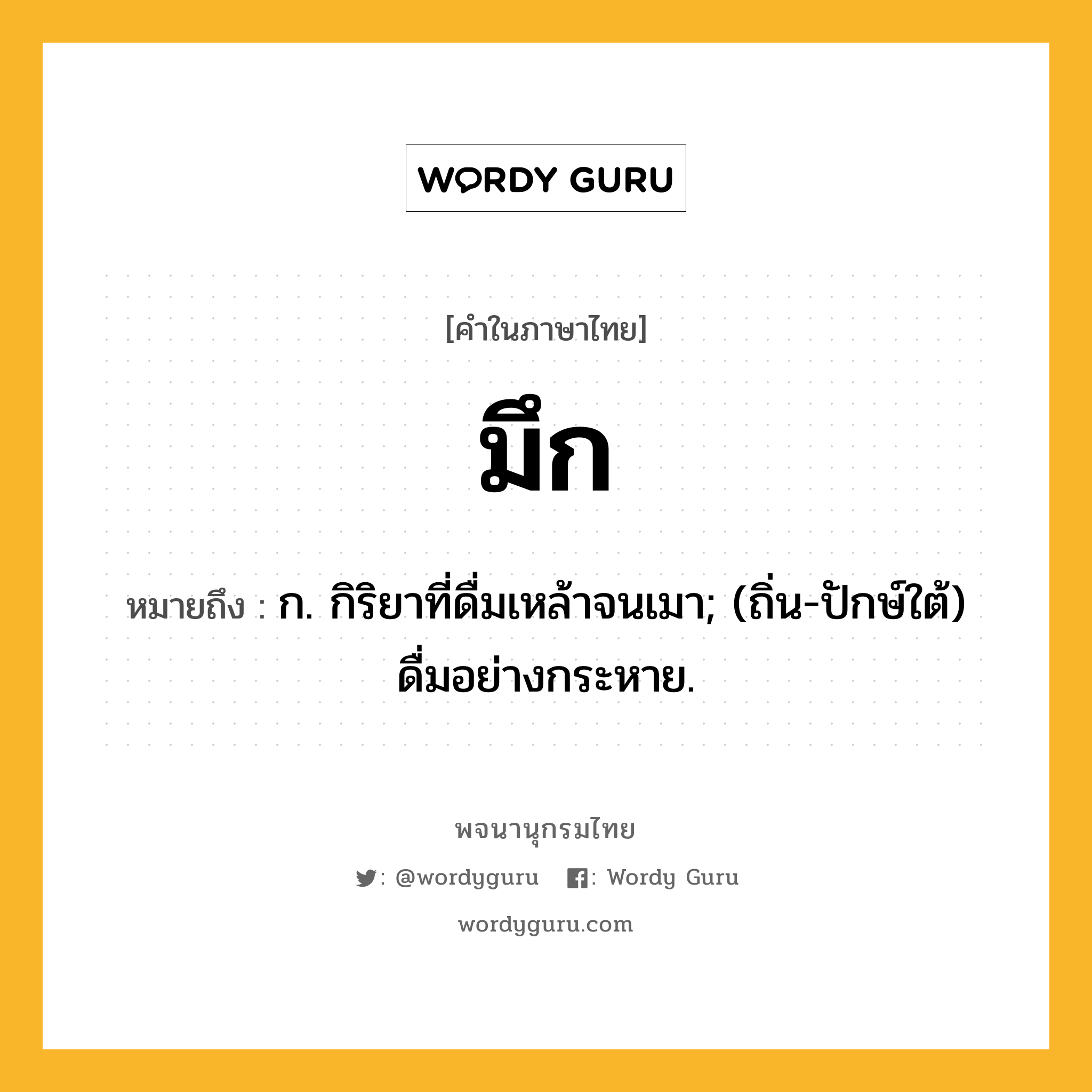 มึก ความหมาย หมายถึงอะไร?, คำในภาษาไทย มึก หมายถึง ก. กิริยาที่ดื่มเหล้าจนเมา; (ถิ่น-ปักษ์ใต้) ดื่มอย่างกระหาย.