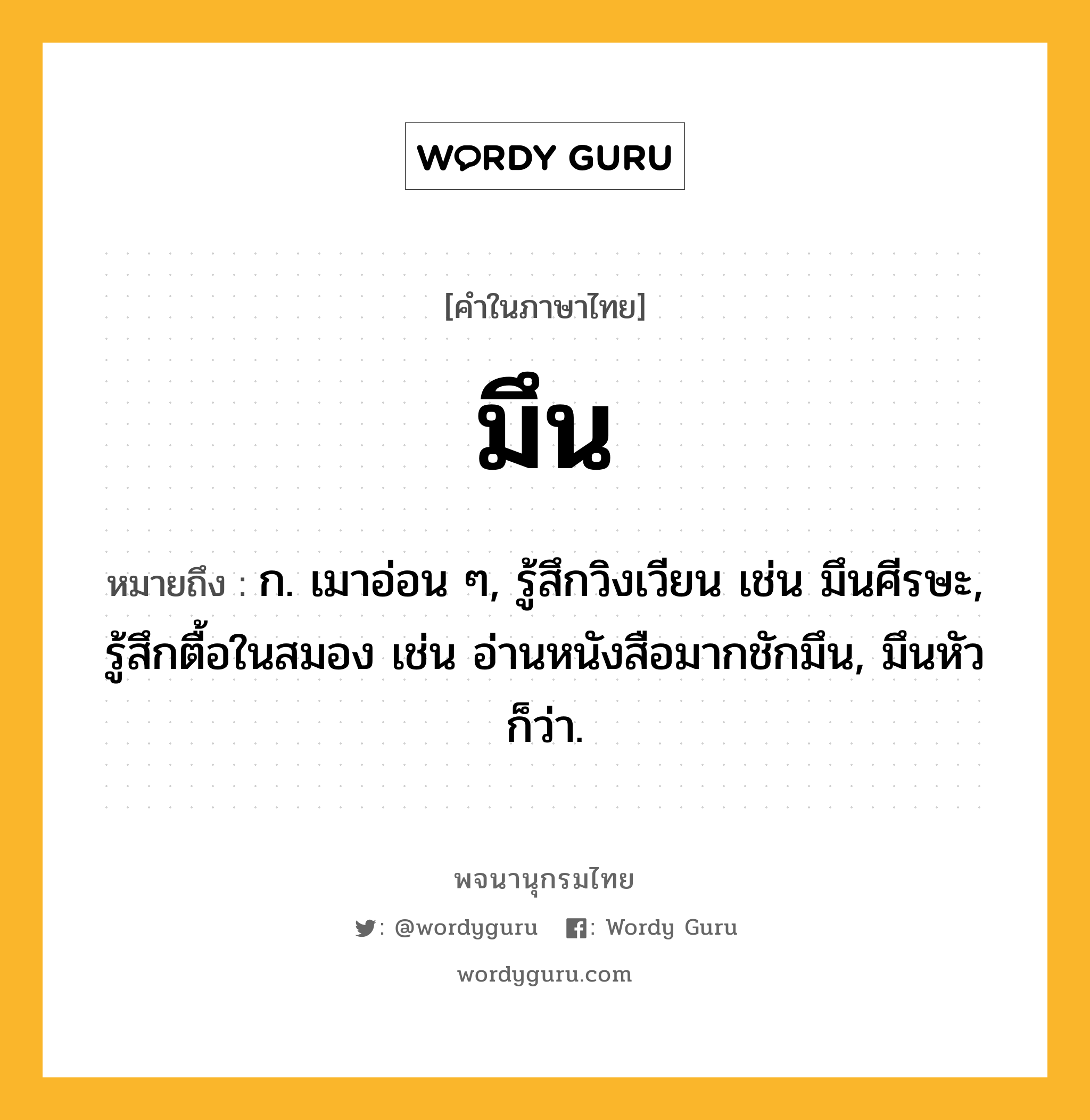 มึน ความหมาย หมายถึงอะไร?, คำในภาษาไทย มึน หมายถึง ก. เมาอ่อน ๆ, รู้สึกวิงเวียน เช่น มึนศีรษะ, รู้สึกตื้อในสมอง เช่น อ่านหนังสือมากชักมึน, มึนหัว ก็ว่า.