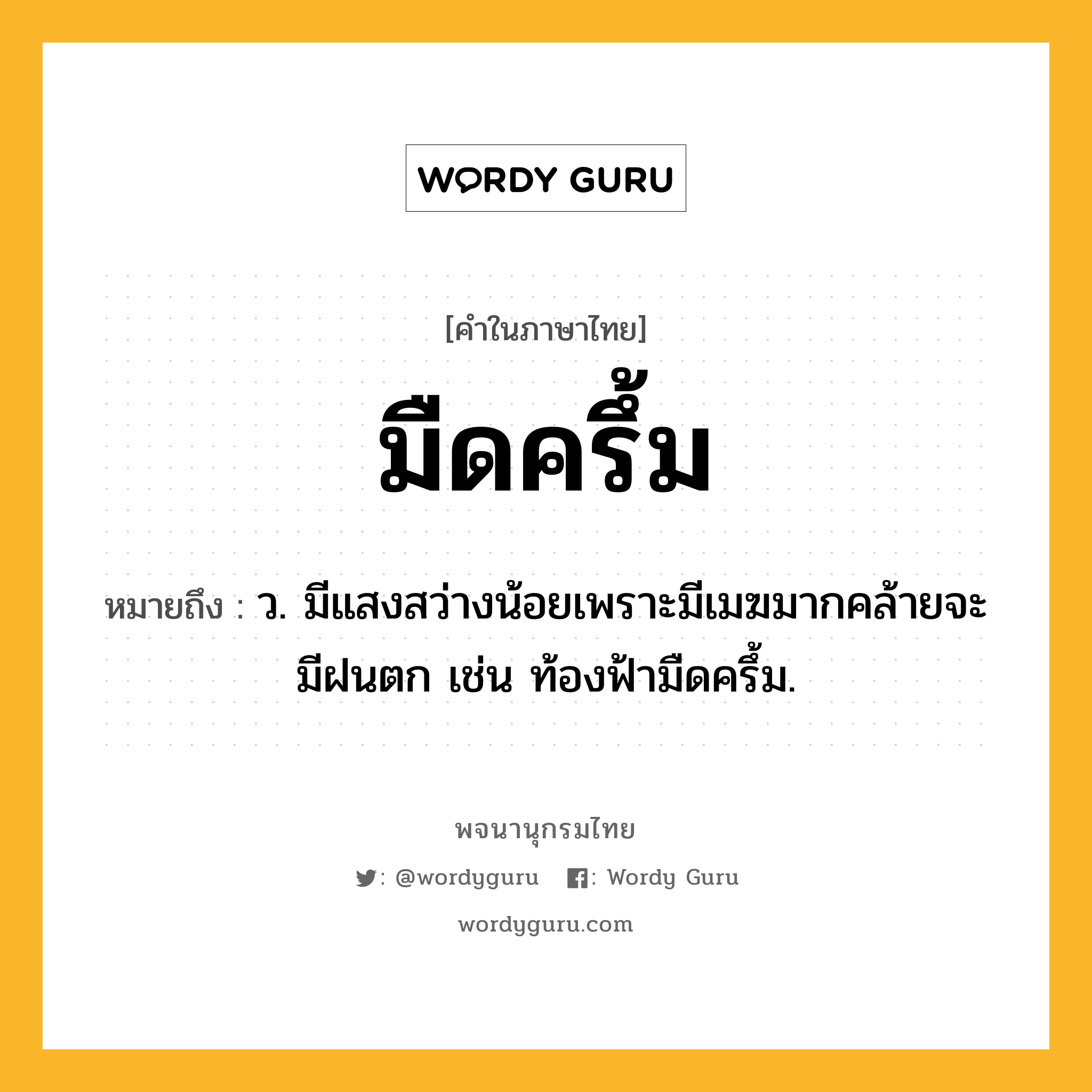 มืดครึ้ม ความหมาย หมายถึงอะไร?, คำในภาษาไทย มืดครึ้ม หมายถึง ว. มีแสงสว่างน้อยเพราะมีเมฆมากคล้ายจะมีฝนตก เช่น ท้องฟ้ามืดครึ้ม.