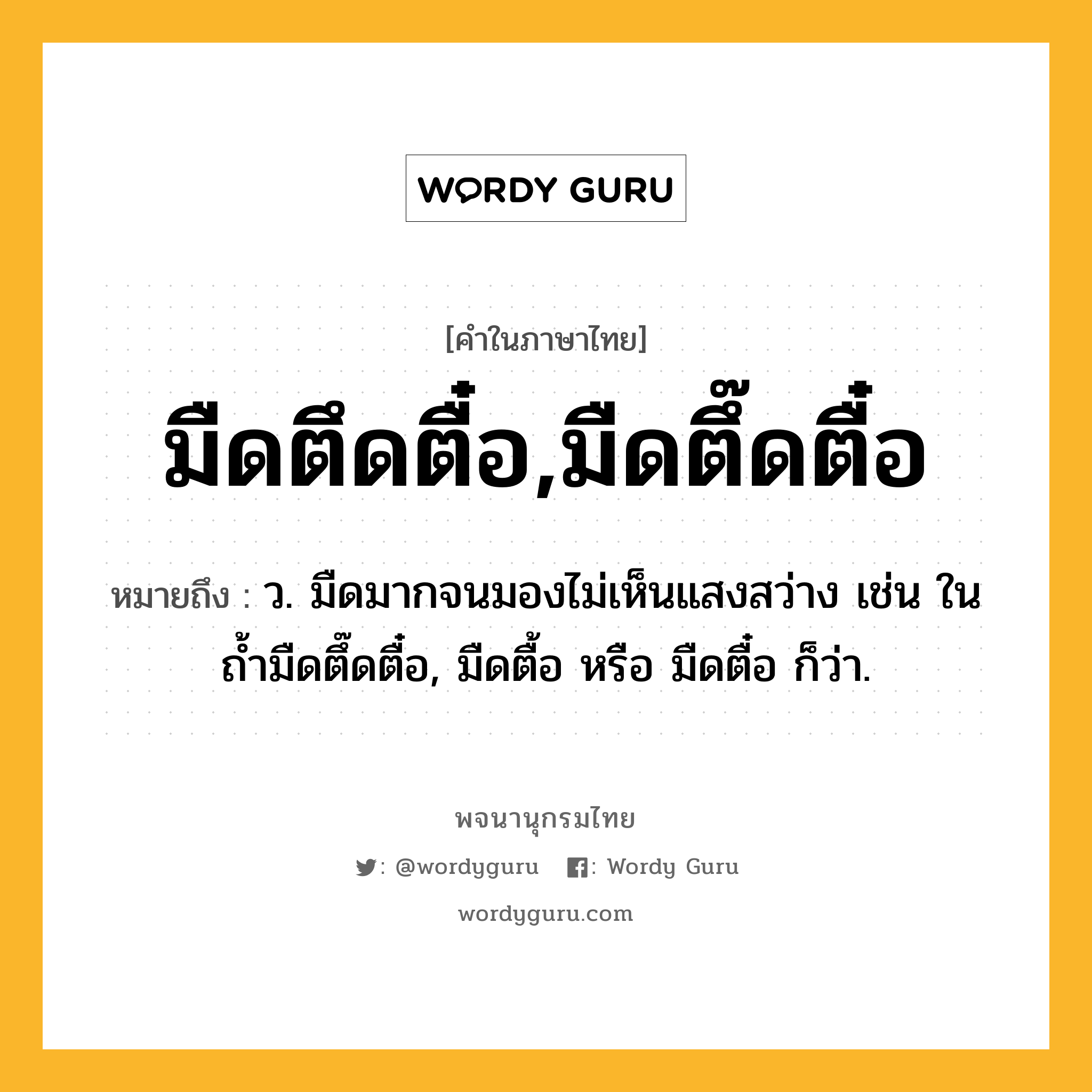 มืดตึดตื๋อ,มืดตึ๊ดตื๋อ ความหมาย หมายถึงอะไร?, คำในภาษาไทย มืดตึดตื๋อ,มืดตึ๊ดตื๋อ หมายถึง ว. มืดมากจนมองไม่เห็นแสงสว่าง เช่น ในถ้ำมืดตึ๊ดตื๋อ, มืดตื้อ หรือ มืดตื๋อ ก็ว่า.