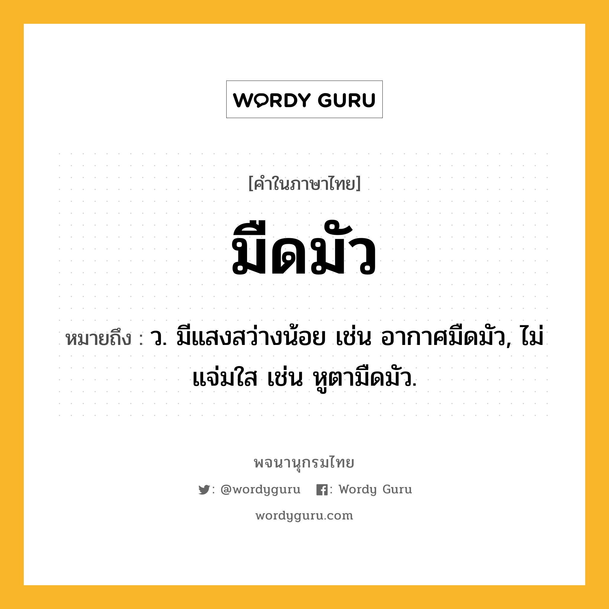 มืดมัว ความหมาย หมายถึงอะไร?, คำในภาษาไทย มืดมัว หมายถึง ว. มีแสงสว่างน้อย เช่น อากาศมืดมัว, ไม่แจ่มใส เช่น หูตามืดมัว.