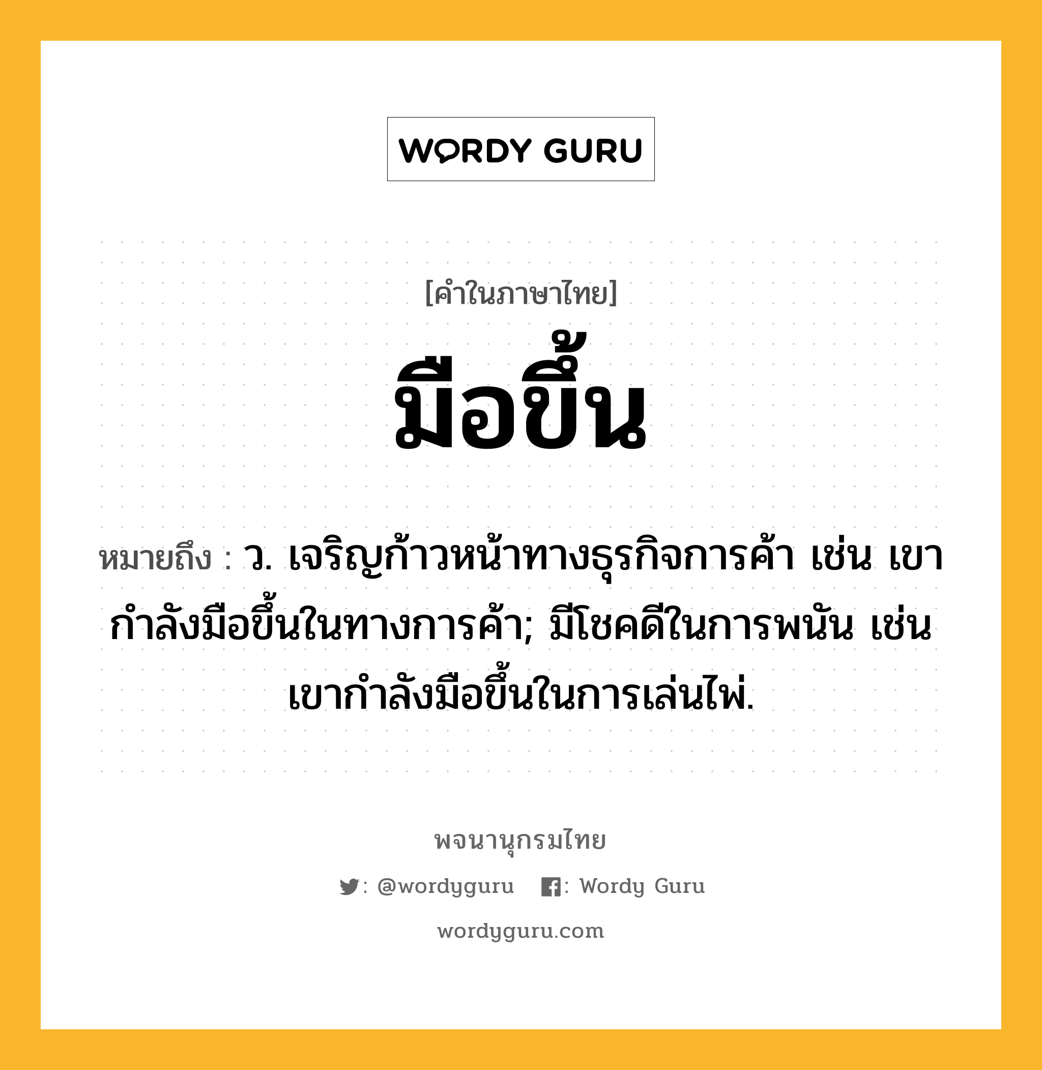 มือขึ้น ความหมาย หมายถึงอะไร?, คำในภาษาไทย มือขึ้น หมายถึง ว. เจริญก้าวหน้าทางธุรกิจการค้า เช่น เขากำลังมือขึ้นในทางการค้า; มีโชคดีในการพนัน เช่น เขากำลังมือขึ้นในการเล่นไพ่.