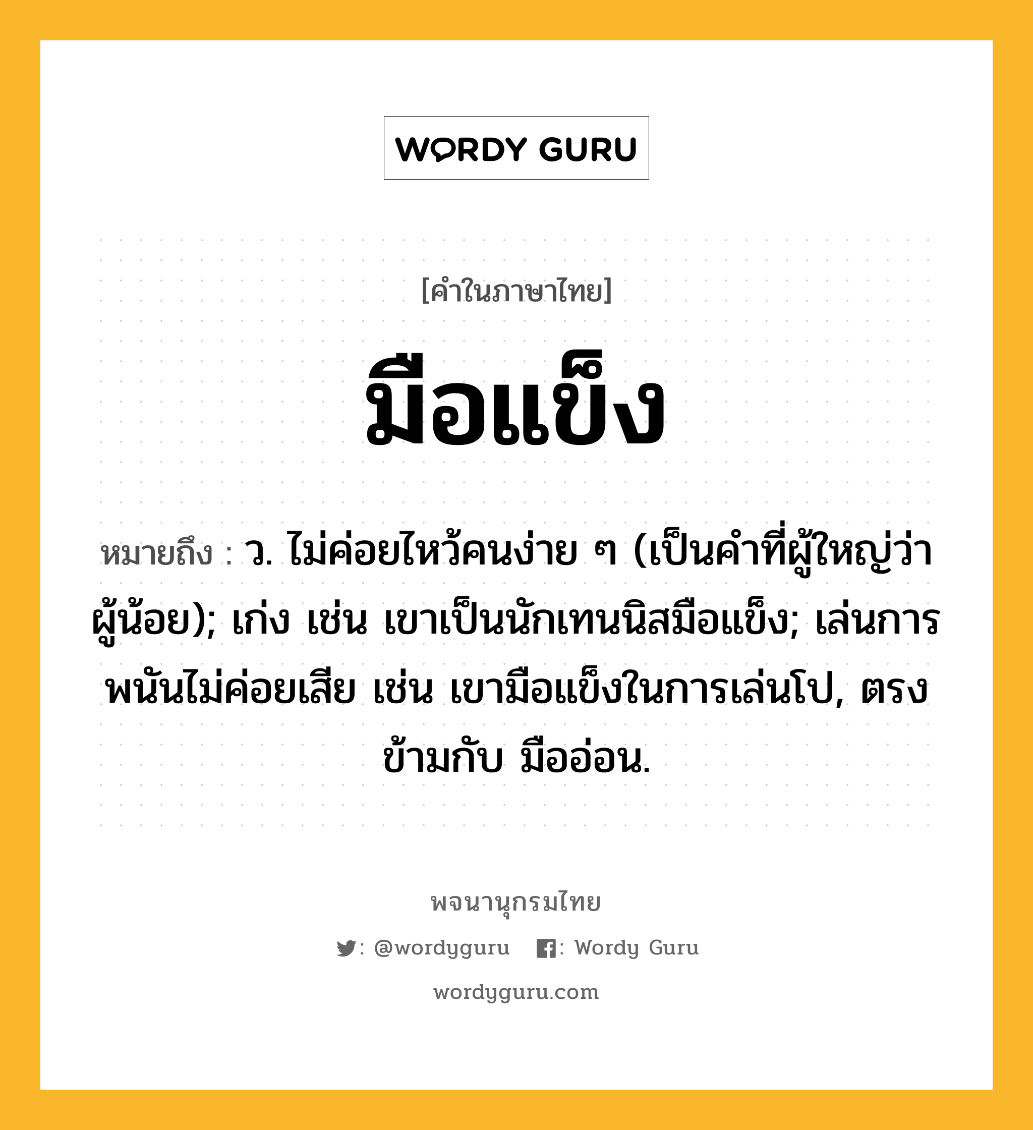 มือแข็ง ความหมาย หมายถึงอะไร?, คำในภาษาไทย มือแข็ง หมายถึง ว. ไม่ค่อยไหว้คนง่าย ๆ (เป็นคำที่ผู้ใหญ่ว่าผู้น้อย); เก่ง เช่น เขาเป็นนักเทนนิสมือแข็ง; เล่นการพนันไม่ค่อยเสีย เช่น เขามือแข็งในการเล่นโป, ตรงข้ามกับ มืออ่อน.