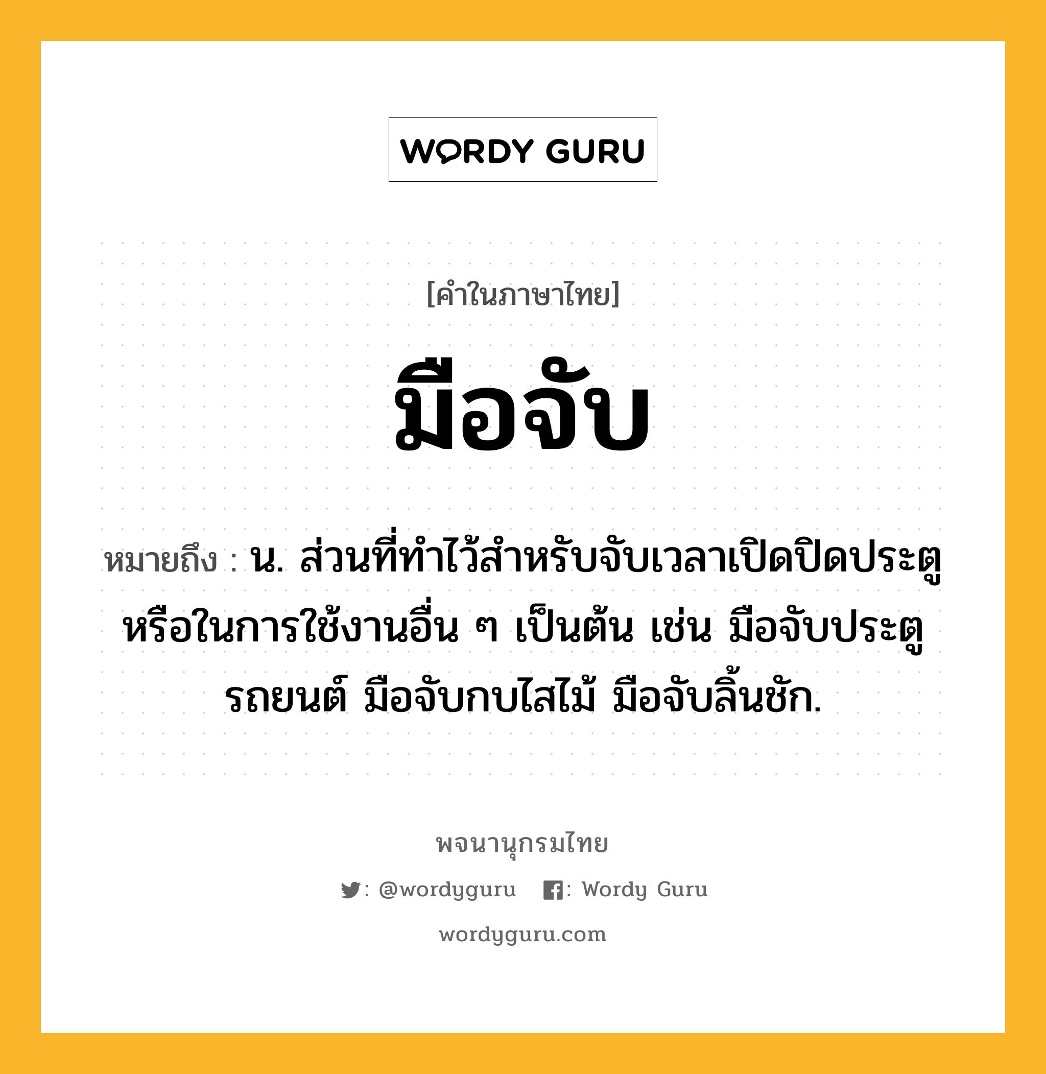 มือจับ ความหมาย หมายถึงอะไร?, คำในภาษาไทย มือจับ หมายถึง น. ส่วนที่ทำไว้สำหรับจับเวลาเปิดปิดประตูหรือในการใช้งานอื่น ๆ เป็นต้น เช่น มือจับประตูรถยนต์ มือจับกบไสไม้ มือจับลิ้นชัก.