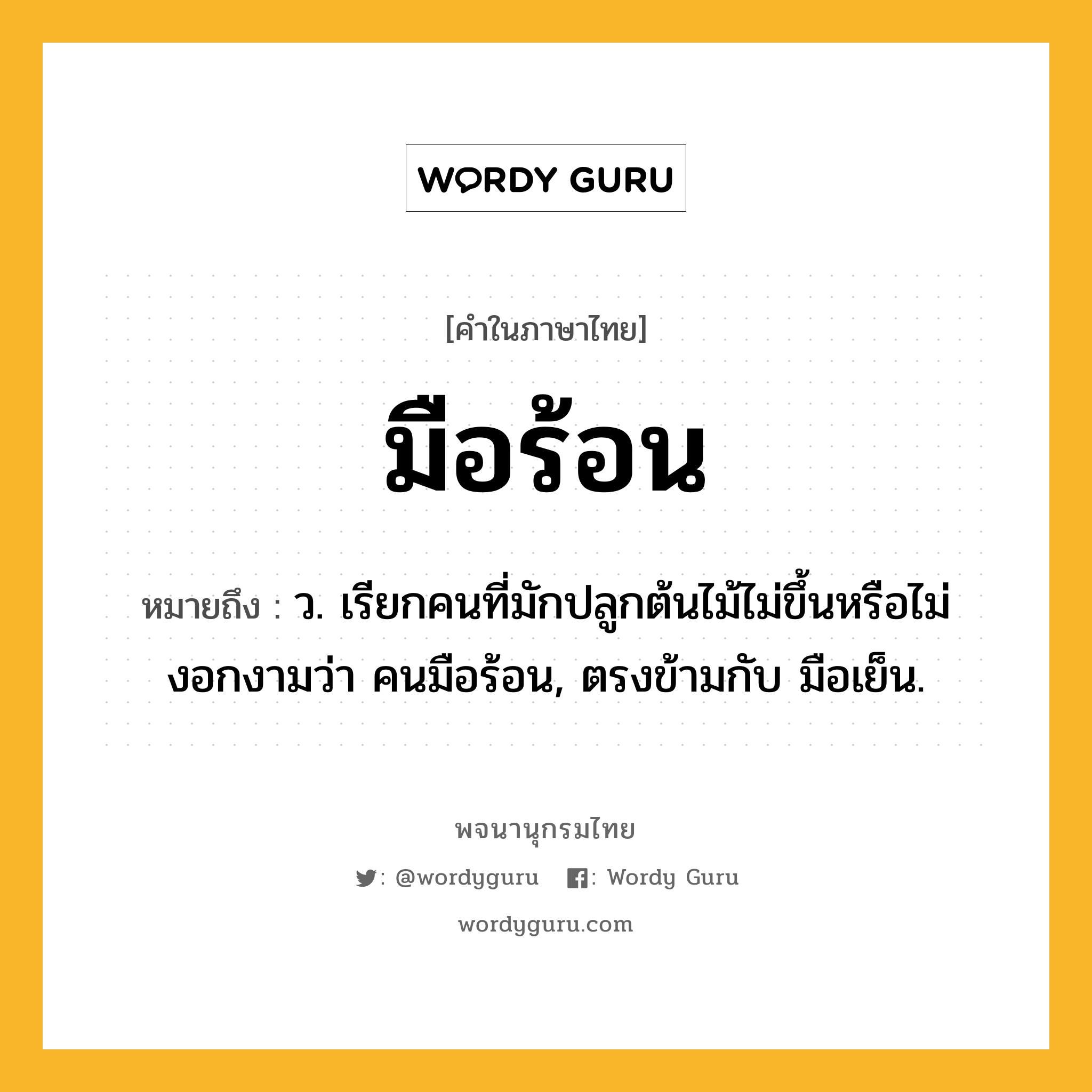 มือร้อน ความหมาย หมายถึงอะไร?, คำในภาษาไทย มือร้อน หมายถึง ว. เรียกคนที่มักปลูกต้นไม้ไม่ขึ้นหรือไม่งอกงามว่า คนมือร้อน, ตรงข้ามกับ มือเย็น.