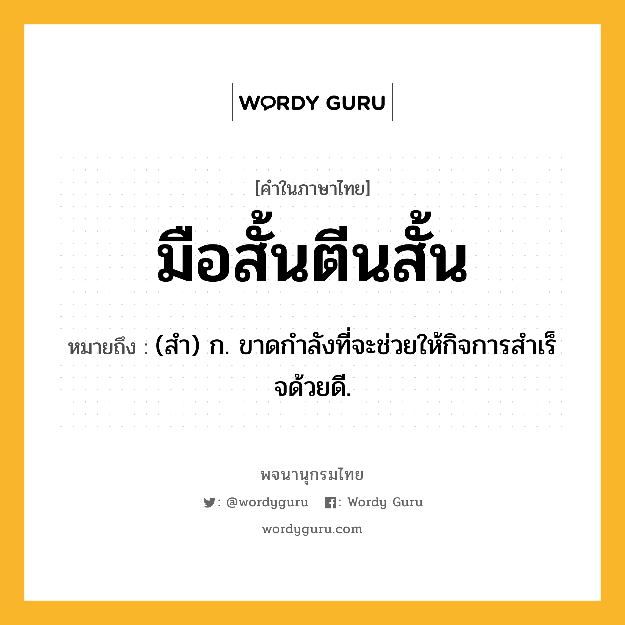 มือสั้นตีนสั้น ความหมาย หมายถึงอะไร?, คำในภาษาไทย มือสั้นตีนสั้น หมายถึง (สํา) ก. ขาดกําลังที่จะช่วยให้กิจการสําเร็จด้วยดี.