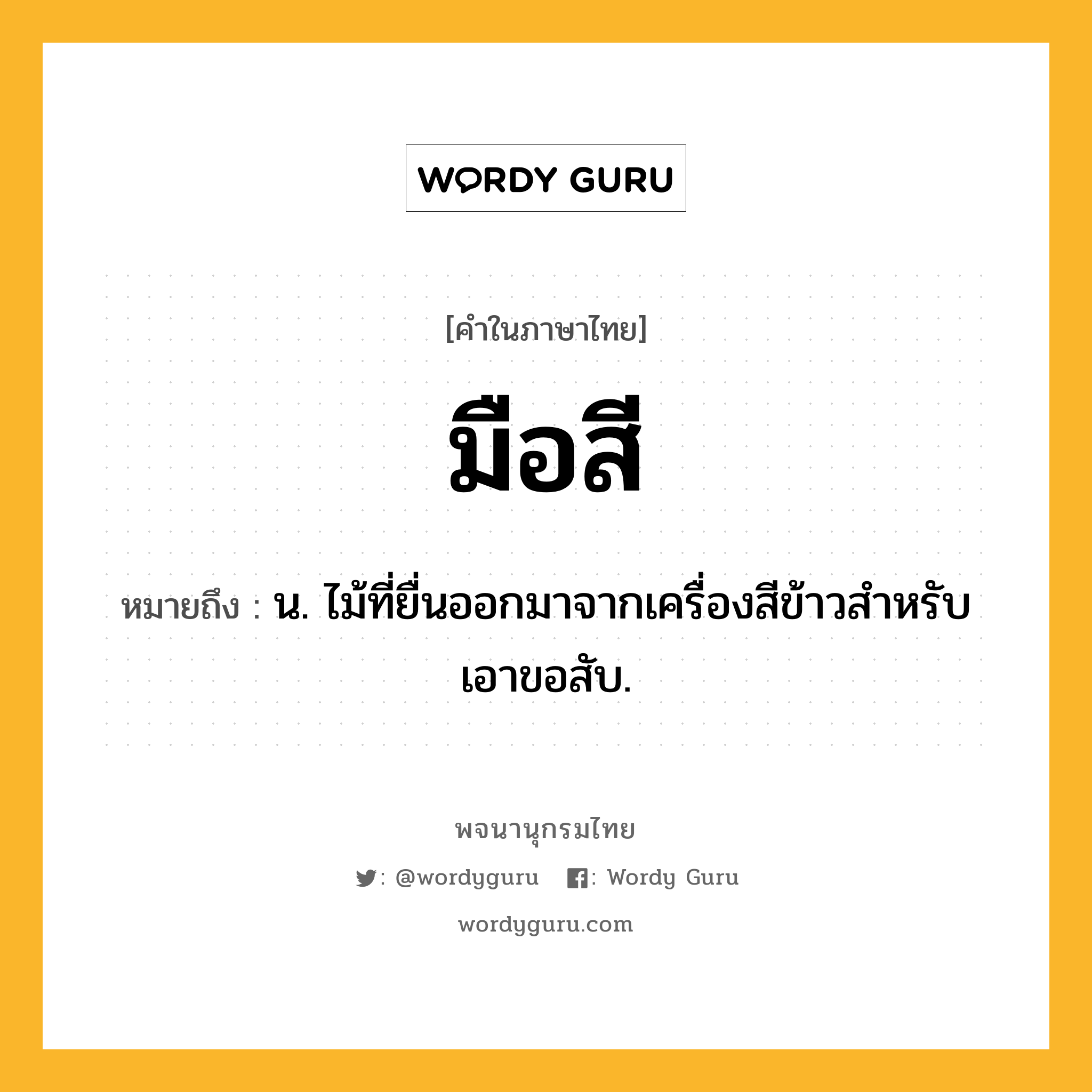 มือสี ความหมาย หมายถึงอะไร?, คำในภาษาไทย มือสี หมายถึง น. ไม้ที่ยื่นออกมาจากเครื่องสีข้าวสําหรับเอาขอสับ.