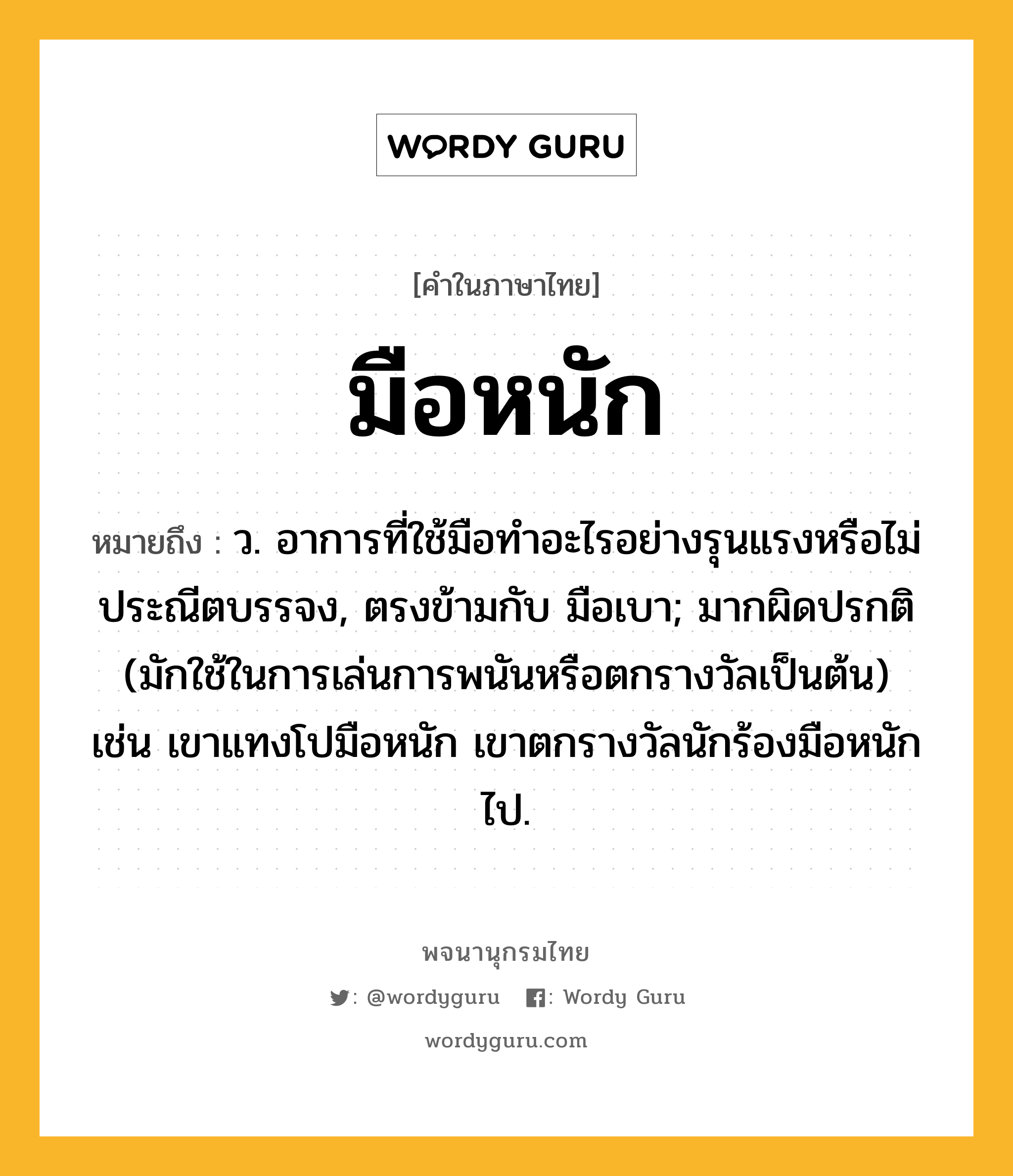 มือหนัก ความหมาย หมายถึงอะไร?, คำในภาษาไทย มือหนัก หมายถึง ว. อาการที่ใช้มือทําอะไรอย่างรุนแรงหรือไม่ประณีตบรรจง, ตรงข้ามกับ มือเบา; มากผิดปรกติ (มักใช้ในการเล่นการพนันหรือตกรางวัลเป็นต้น) เช่น เขาแทงโปมือหนัก เขาตกรางวัลนักร้องมือหนักไป.