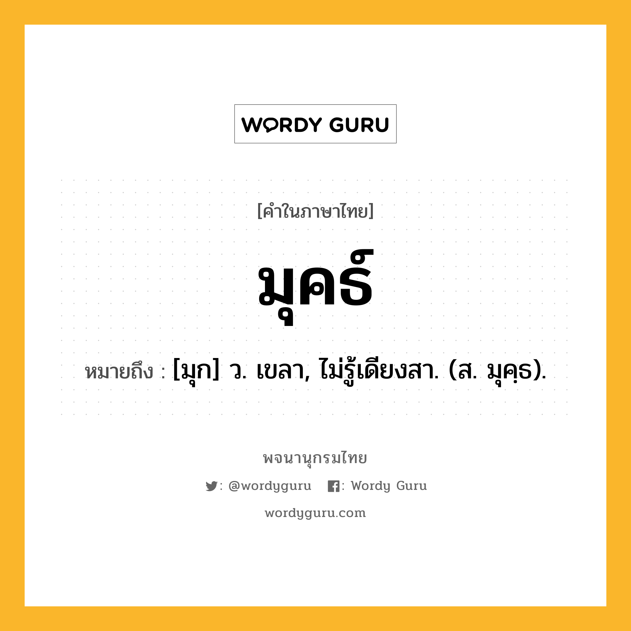 มุคธ์ ความหมาย หมายถึงอะไร?, คำในภาษาไทย มุคธ์ หมายถึง [มุก] ว. เขลา, ไม่รู้เดียงสา. (ส. มุคฺธ).